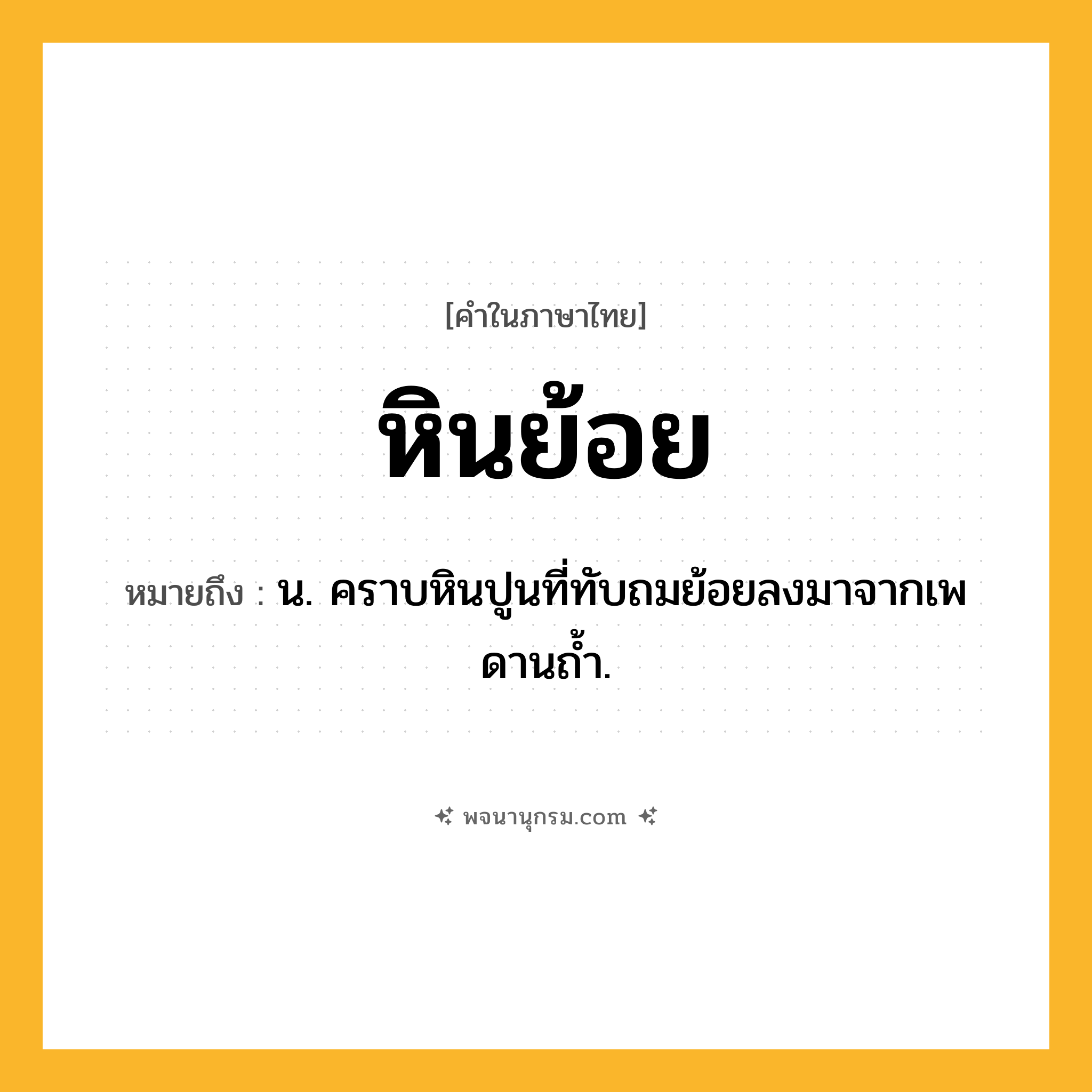 หินย้อย ความหมาย หมายถึงอะไร?, คำในภาษาไทย หินย้อย หมายถึง น. คราบหินปูนที่ทับถมย้อยลงมาจากเพดานถํ้า.
