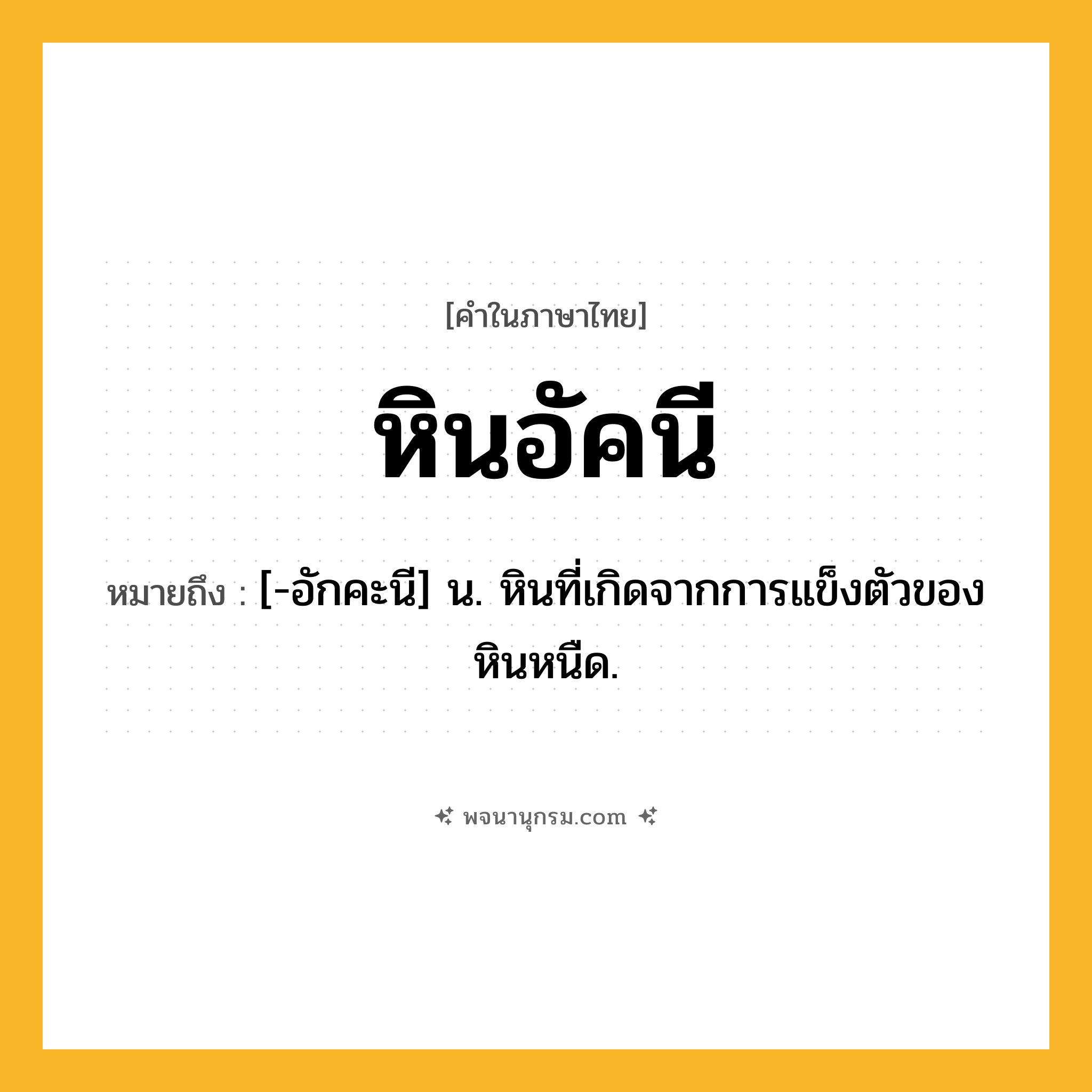 หินอัคนี ความหมาย หมายถึงอะไร?, คำในภาษาไทย หินอัคนี หมายถึง [-อักคะนี] น. หินที่เกิดจากการแข็งตัวของหินหนืด.