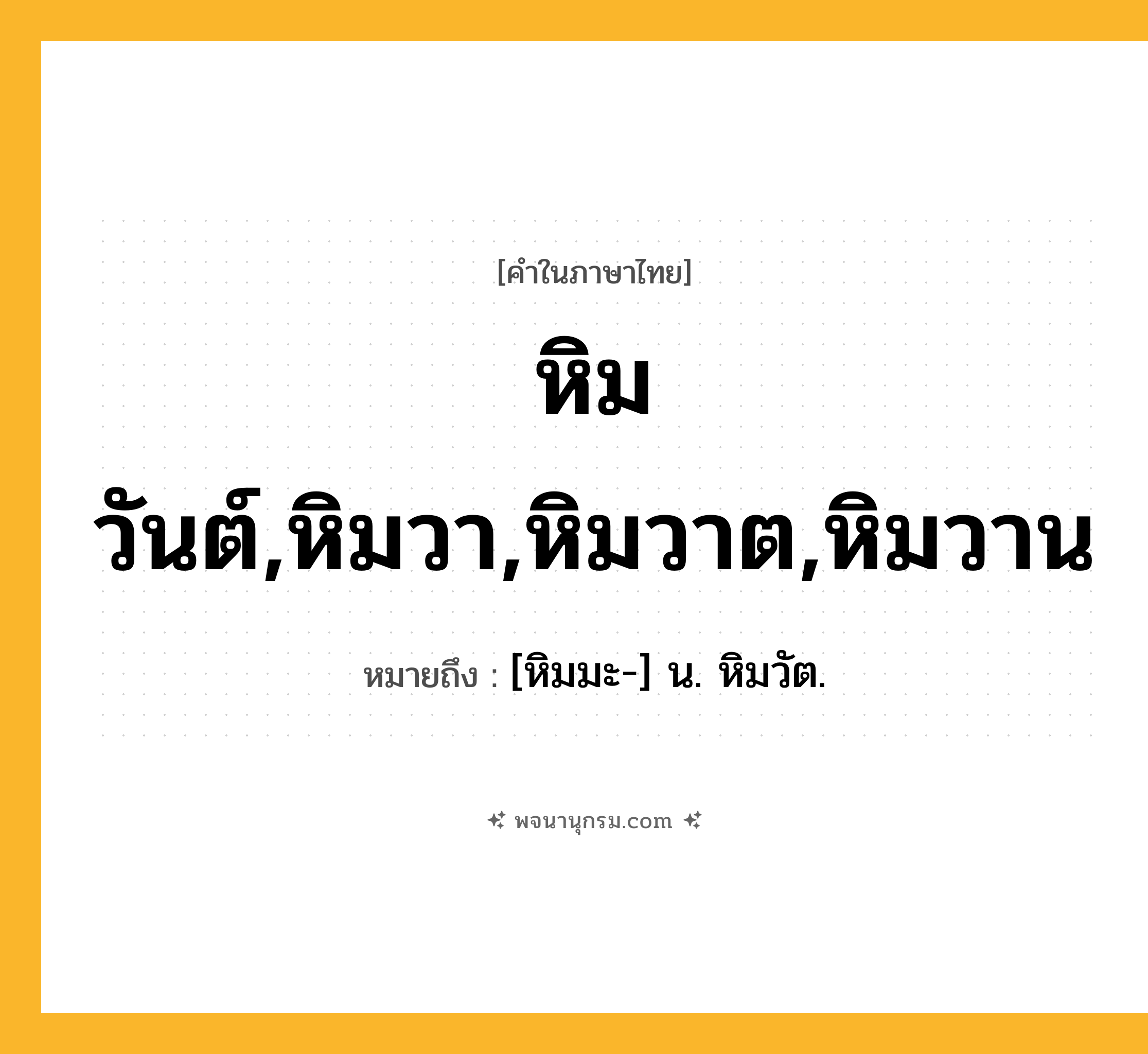 หิมวันต์,หิมวา,หิมวาต,หิมวาน ความหมาย หมายถึงอะไร?, คำในภาษาไทย หิมวันต์,หิมวา,หิมวาต,หิมวาน หมายถึง [หิมมะ-] น. หิมวัต.