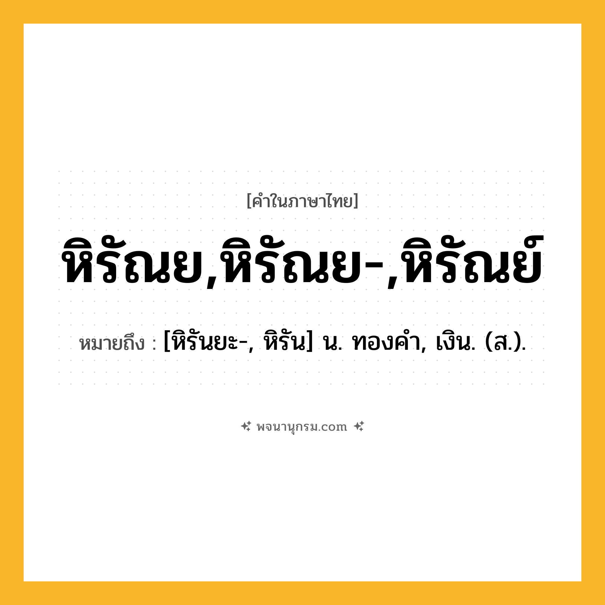 หิรัณย,หิรัณย-,หิรัณย์ ความหมาย หมายถึงอะไร?, คำในภาษาไทย หิรัณย,หิรัณย-,หิรัณย์ หมายถึง [หิรันยะ-, หิรัน] น. ทองคํา, เงิน. (ส.).