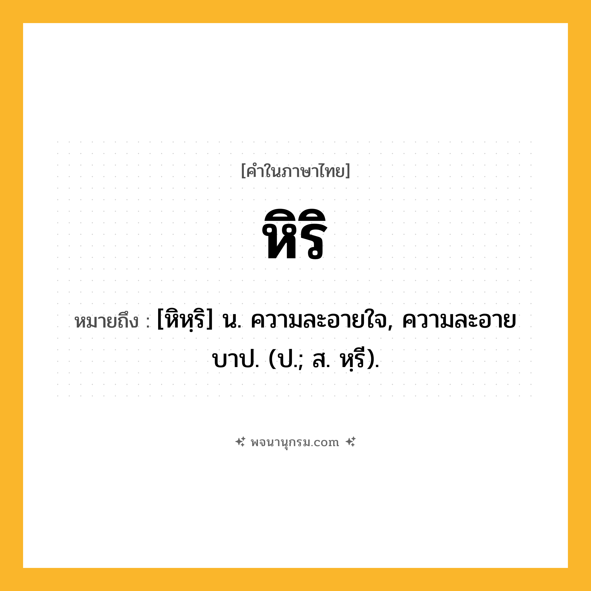 หิริ ความหมาย หมายถึงอะไร?, คำในภาษาไทย หิริ หมายถึง [หิหฺริ] น. ความละอายใจ, ความละอายบาป. (ป.; ส. หฺรี).