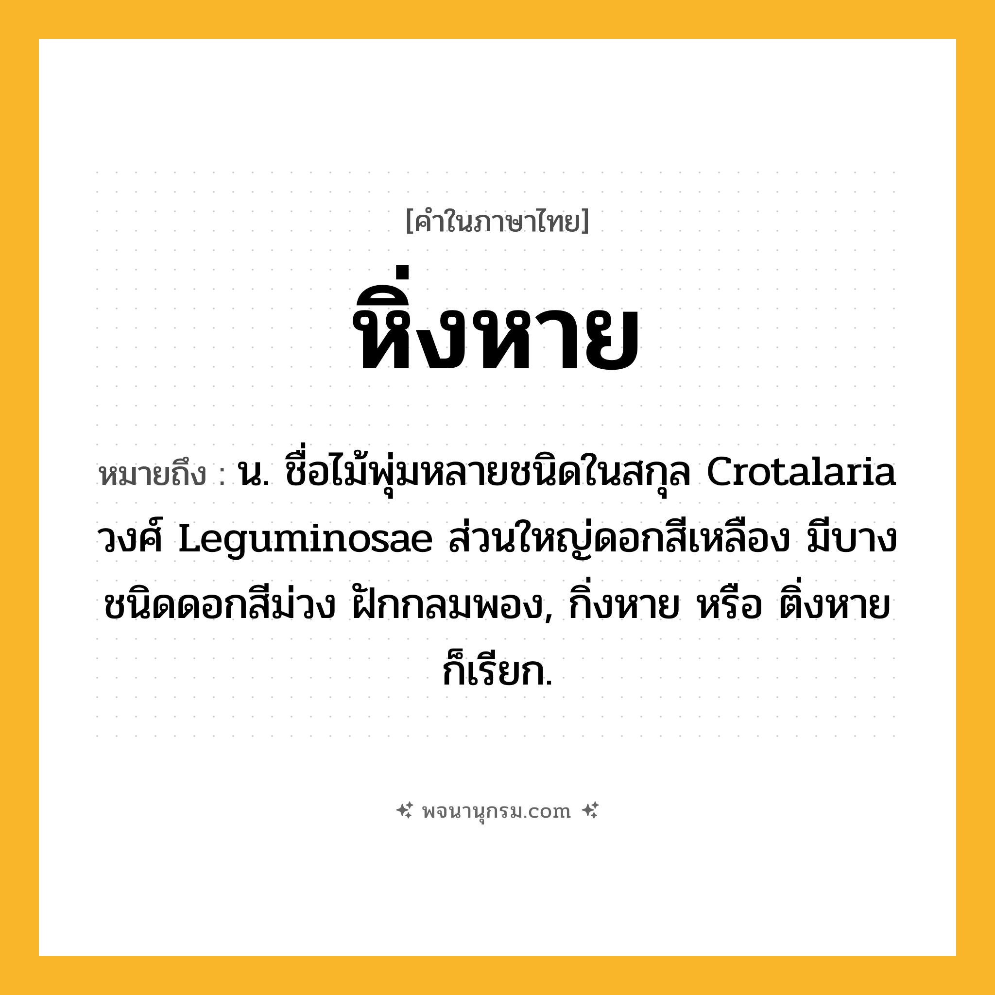 หิ่งหาย ความหมาย หมายถึงอะไร?, คำในภาษาไทย หิ่งหาย หมายถึง น. ชื่อไม้พุ่มหลายชนิดในสกุล Crotalaria วงศ์ Leguminosae ส่วนใหญ่ดอกสีเหลือง มีบางชนิดดอกสีม่วง ฝักกลมพอง, กิ่งหาย หรือ ติ่งหาย ก็เรียก.