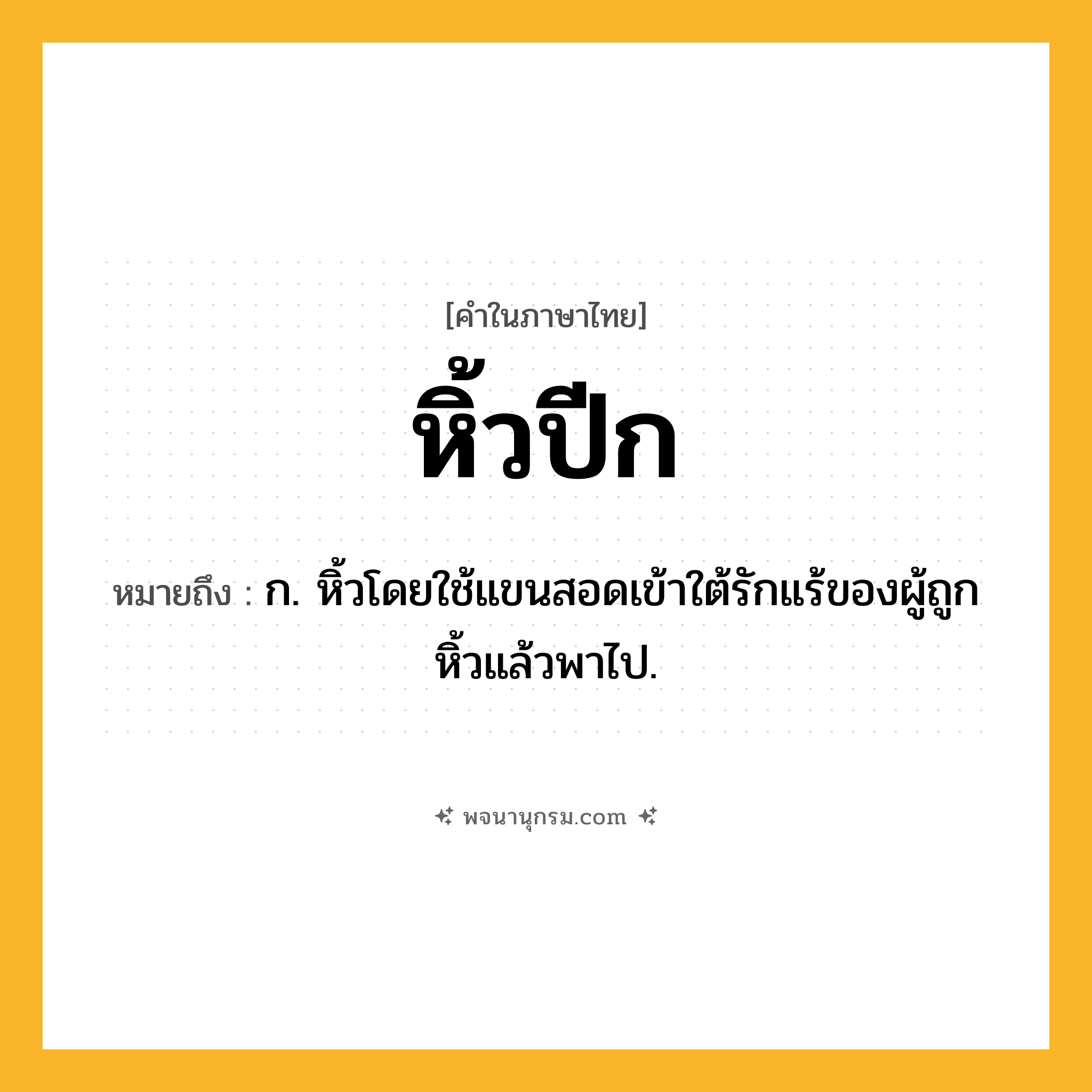 หิ้วปีก ความหมาย หมายถึงอะไร?, คำในภาษาไทย หิ้วปีก หมายถึง ก. หิ้วโดยใช้แขนสอดเข้าใต้รักแร้ของผู้ถูกหิ้วแล้วพาไป.