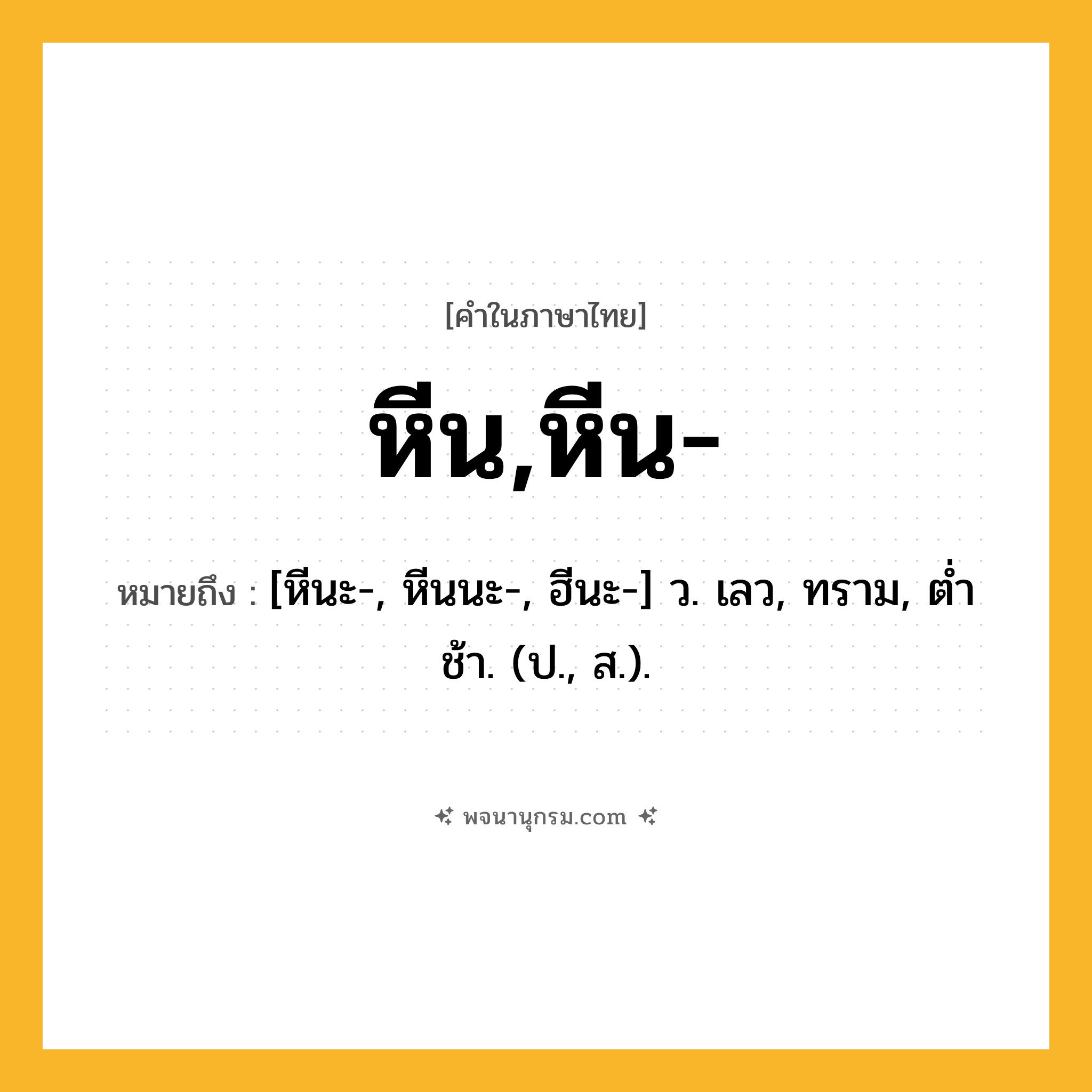หีน,หีน- ความหมาย หมายถึงอะไร?, คำในภาษาไทย หีน,หีน- หมายถึง [หีนะ-, หีนนะ-, ฮีนะ-] ว. เลว, ทราม, ตํ่าช้า. (ป., ส.).
