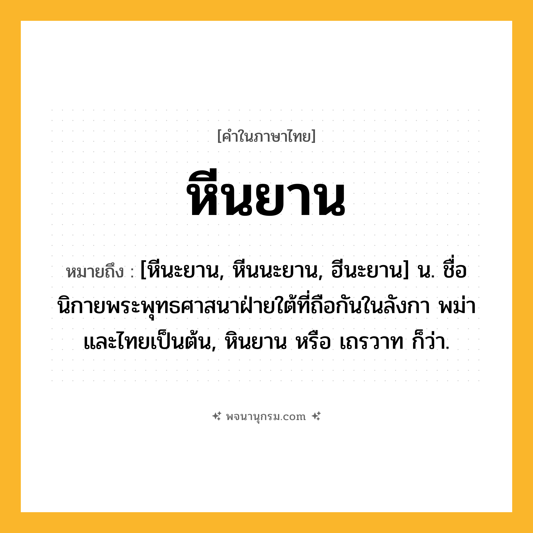 หีนยาน ความหมาย หมายถึงอะไร?, คำในภาษาไทย หีนยาน หมายถึง [หีนะยาน, หีนนะยาน, ฮีนะยาน] น. ชื่อนิกายพระพุทธศาสนาฝ่ายใต้ที่ถือกันในลังกา พม่า และไทยเป็นต้น, หินยาน หรือ เถรวาท ก็ว่า.