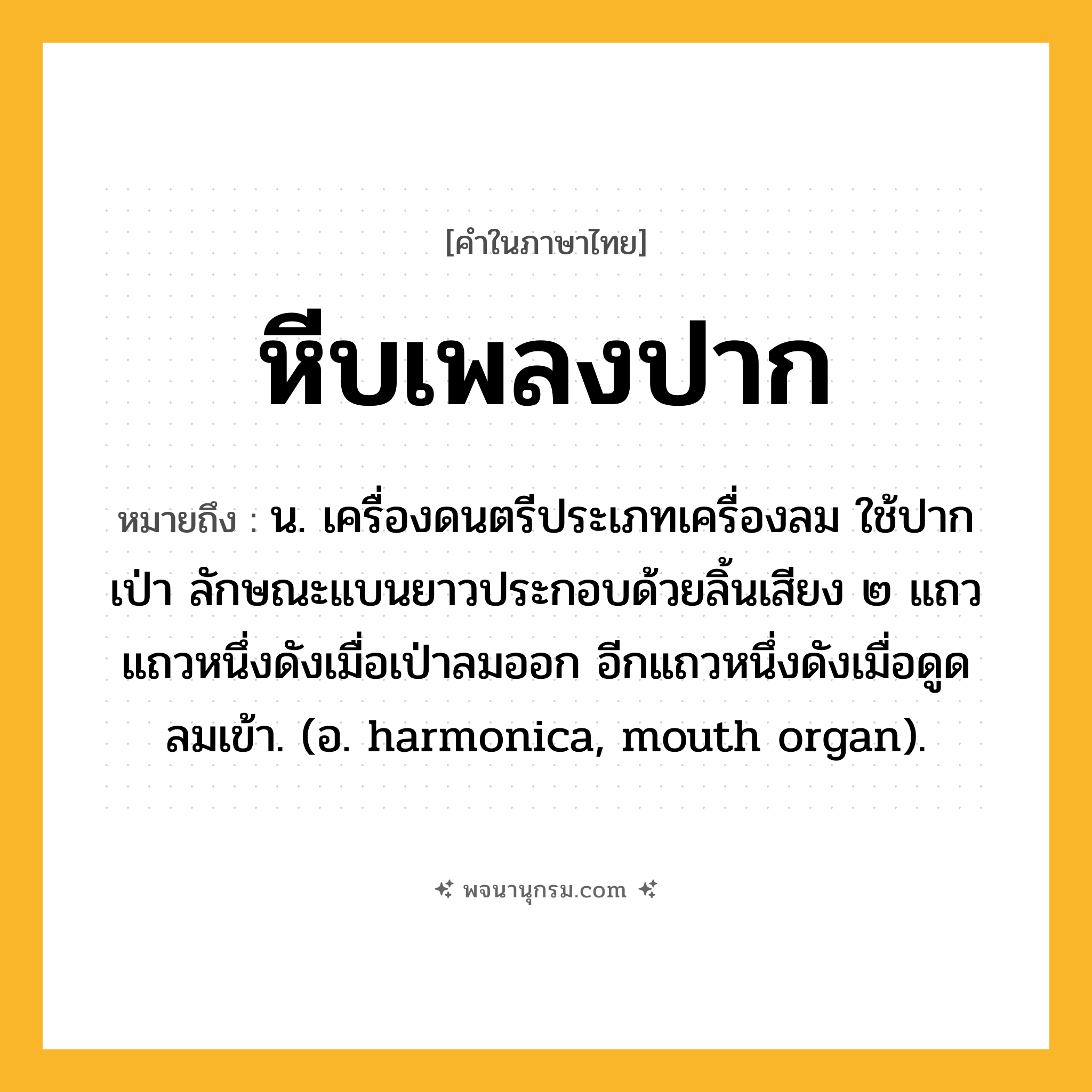 หีบเพลงปาก ความหมาย หมายถึงอะไร?, คำในภาษาไทย หีบเพลงปาก หมายถึง น. เครื่องดนตรีประเภทเครื่องลม ใช้ปากเป่า ลักษณะแบนยาวประกอบด้วยลิ้นเสียง ๒ แถว แถวหนึ่งดังเมื่อเป่าลมออก อีกแถวหนึ่งดังเมื่อดูดลมเข้า. (อ. harmonica, mouth organ).