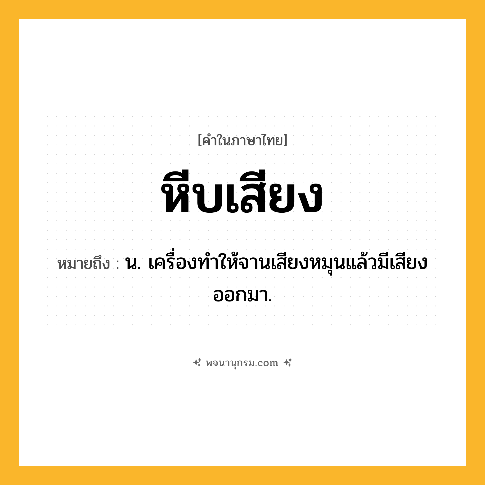 หีบเสียง ความหมาย หมายถึงอะไร?, คำในภาษาไทย หีบเสียง หมายถึง น. เครื่องทําให้จานเสียงหมุนแล้วมีเสียงออกมา.