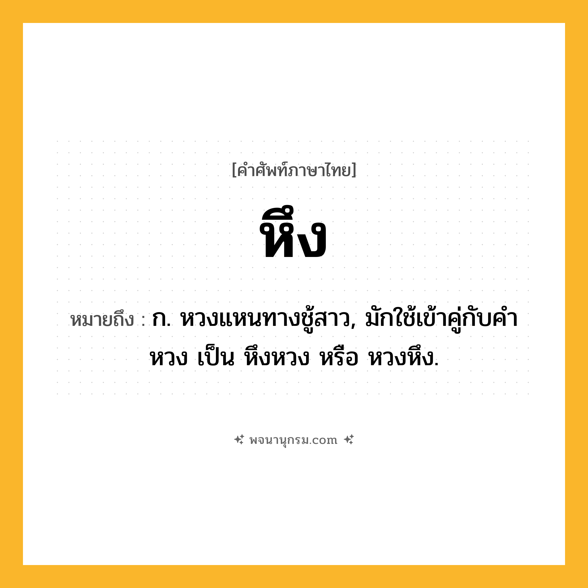 หึง ความหมาย หมายถึงอะไร?, คำในภาษาไทย หึง หมายถึง ก. หวงแหนทางชู้สาว, มักใช้เข้าคู่กับคำ หวง เป็น หึงหวง หรือ หวงหึง.