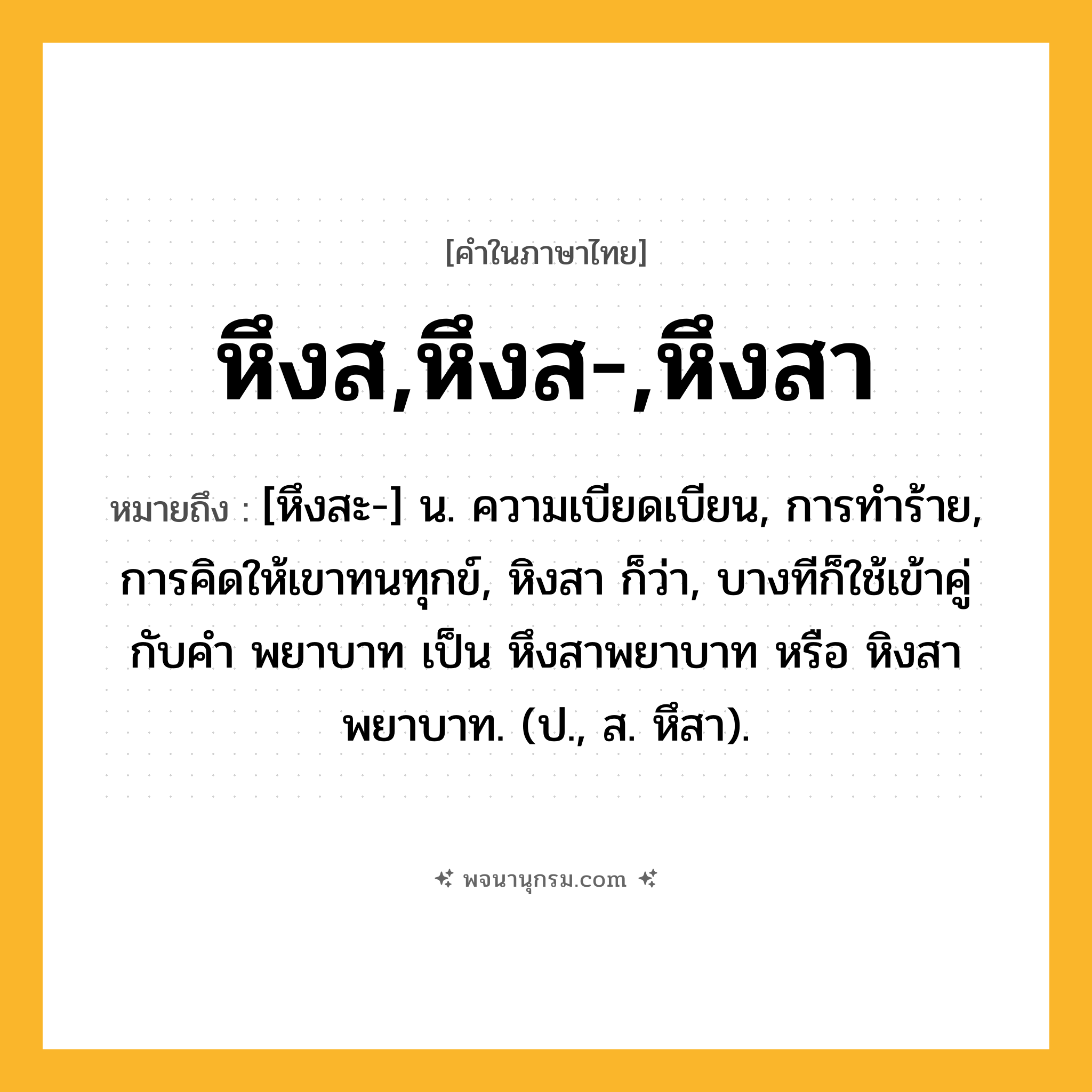 หึงส,หึงส-,หึงสา ความหมาย หมายถึงอะไร?, คำในภาษาไทย หึงส,หึงส-,หึงสา หมายถึง [หึงสะ-] น. ความเบียดเบียน, การทําร้าย, การคิดให้เขาทนทุกข์, หิงสา ก็ว่า, บางทีก็ใช้เข้าคู่กับคำ พยาบาท เป็น หึงสาพยาบาท หรือ หิงสาพยาบาท. (ป., ส. หึสา).