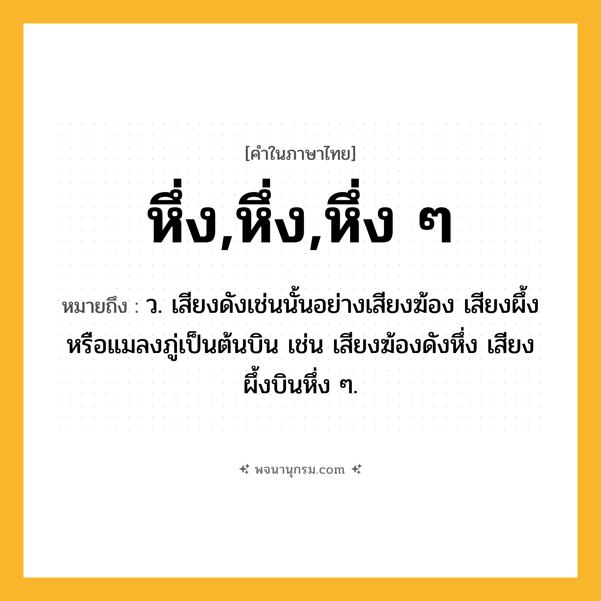 หึ่ง,หึ่ง,หึ่ง ๆ ความหมาย หมายถึงอะไร?, คำในภาษาไทย หึ่ง,หึ่ง,หึ่ง ๆ หมายถึง ว. เสียงดังเช่นนั้นอย่างเสียงฆ้อง เสียงผึ้งหรือแมลงภู่เป็นต้นบิน เช่น เสียงฆ้องดังหึ่ง เสียงผึ้งบินหึ่ง ๆ.