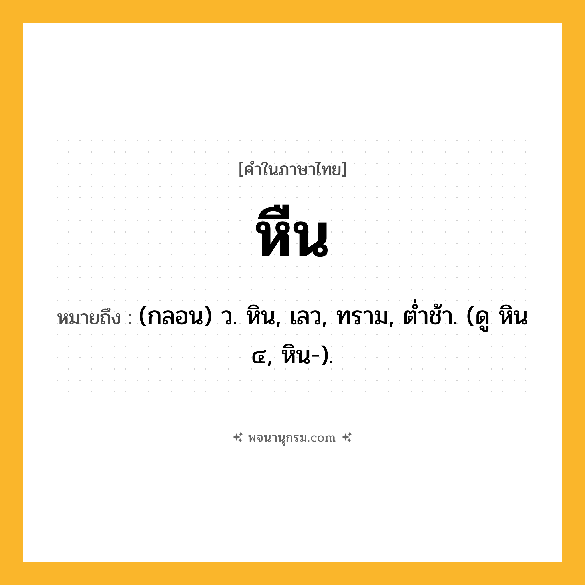 หืน ความหมาย หมายถึงอะไร?, คำในภาษาไทย หืน หมายถึง (กลอน) ว. หิน, เลว, ทราม, ตํ่าช้า. (ดู หิน ๔, หิน-).