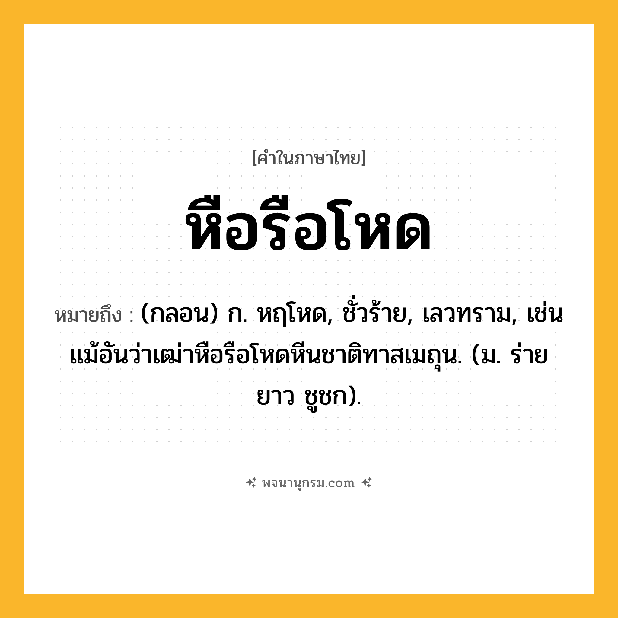 หือรือโหด ความหมาย หมายถึงอะไร?, คำในภาษาไทย หือรือโหด หมายถึง (กลอน) ก. หฤโหด, ชั่วร้าย, เลวทราม, เช่น แม้อันว่าเฒ่าหือรือโหดหีนชาติทาสเมถุน. (ม. ร่ายยาว ชูชก).