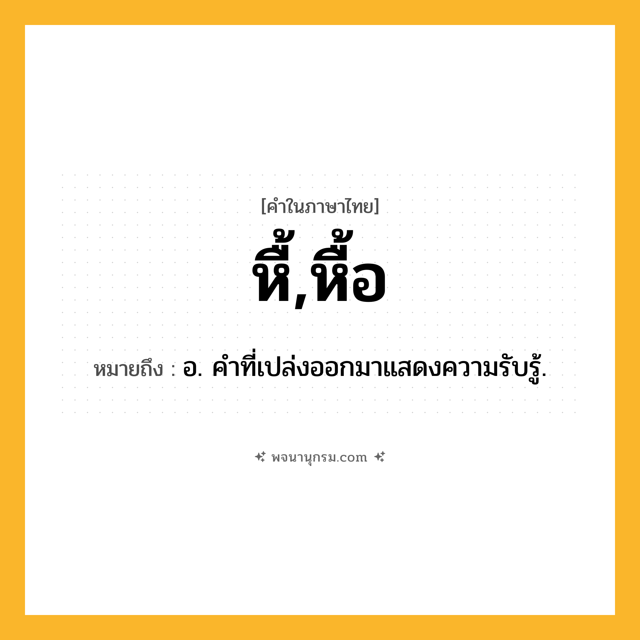 หื้,หื้อ ความหมาย หมายถึงอะไร?, คำในภาษาไทย หื้,หื้อ หมายถึง อ. คำที่เปล่งออกมาแสดงความรับรู้.