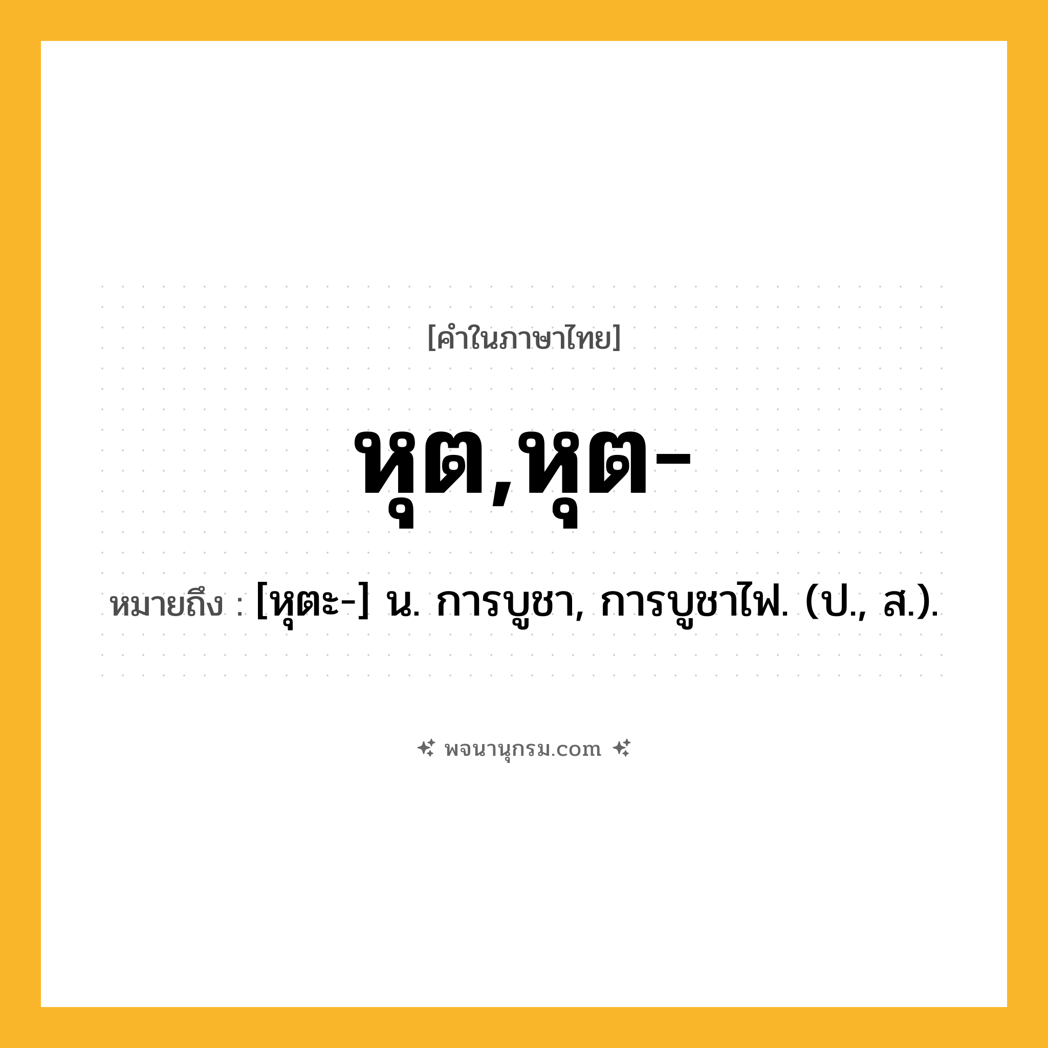หุต,หุต- ความหมาย หมายถึงอะไร?, คำในภาษาไทย หุต,หุต- หมายถึง [หุตะ-] น. การบูชา, การบูชาไฟ. (ป., ส.).