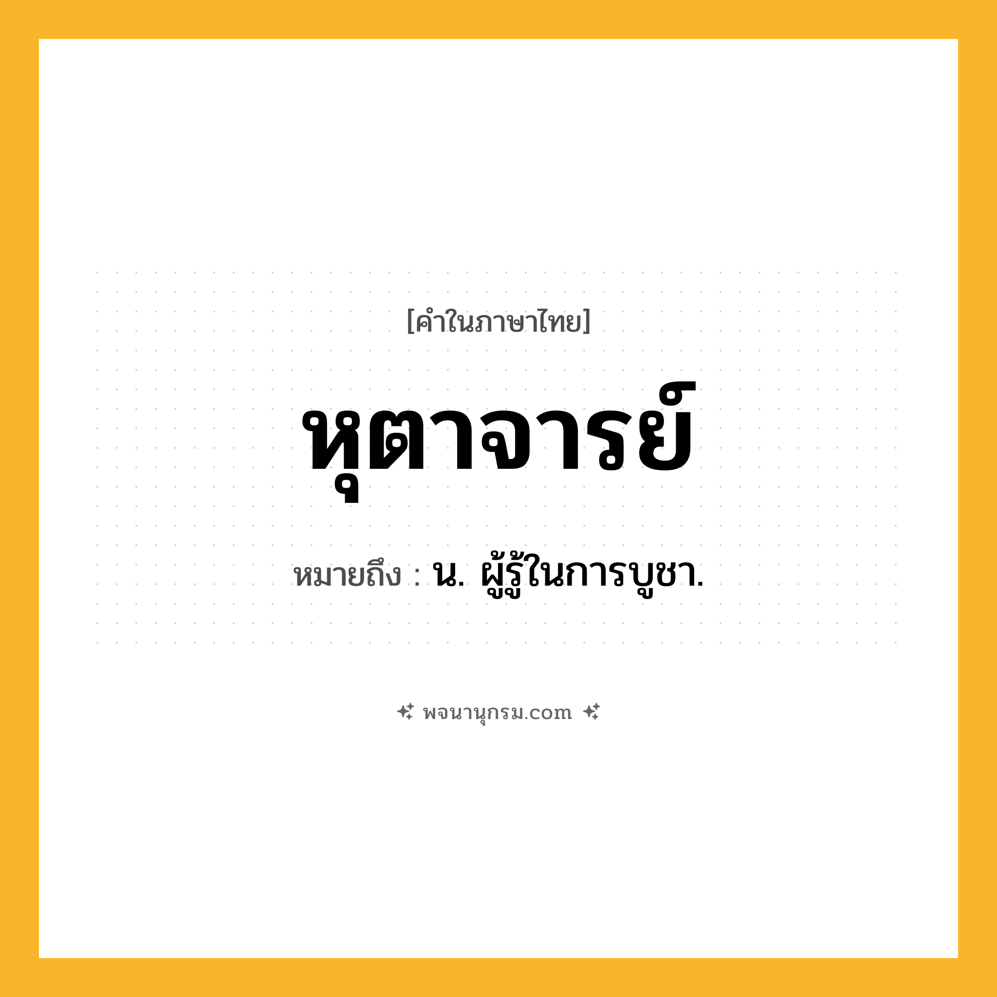 หุตาจารย์ ความหมาย หมายถึงอะไร?, คำในภาษาไทย หุตาจารย์ หมายถึง น. ผู้รู้ในการบูชา.