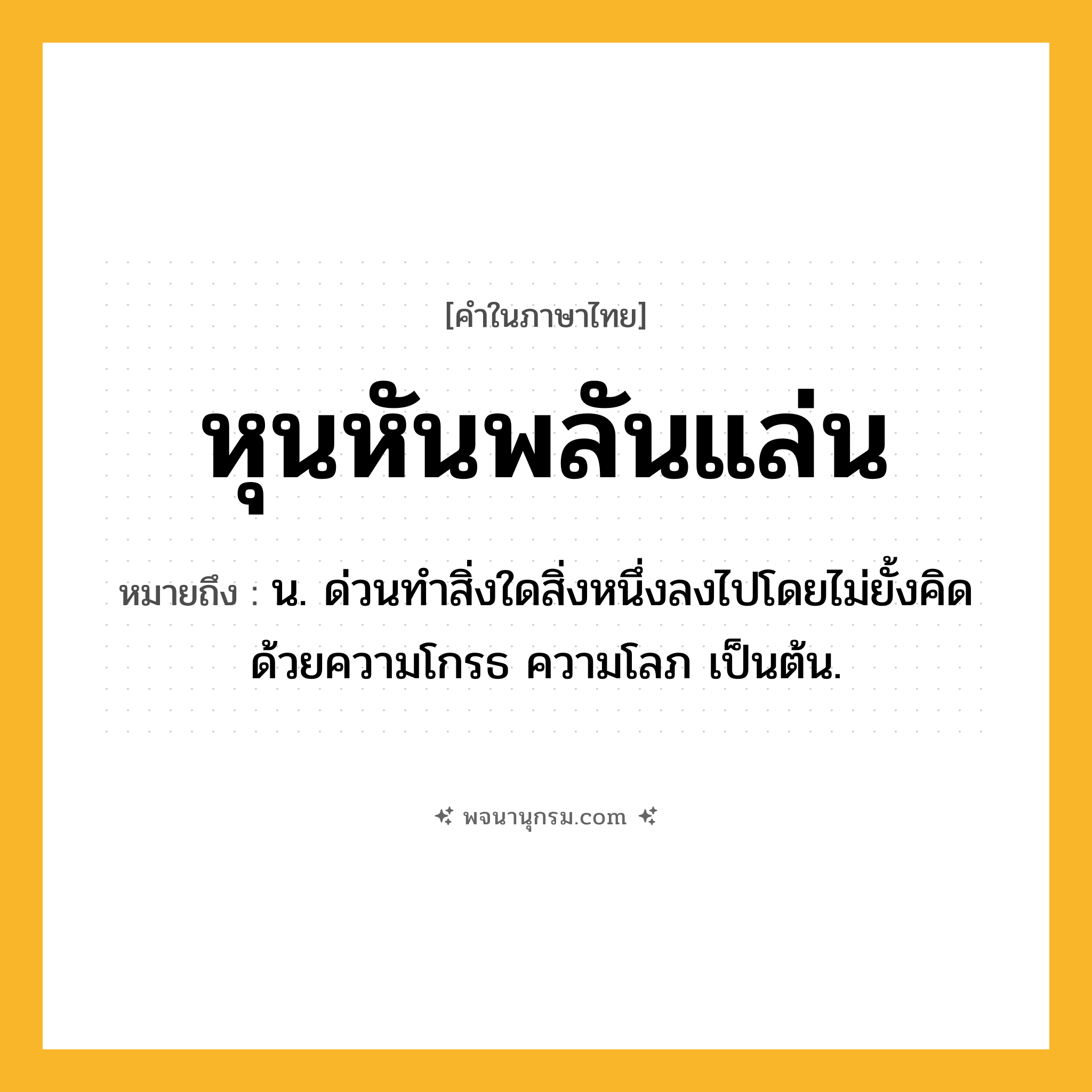 หุนหันพลันแล่น ความหมาย หมายถึงอะไร?, คำในภาษาไทย หุนหันพลันแล่น หมายถึง น. ด่วนทําสิ่งใดสิ่งหนึ่งลงไปโดยไม่ยั้งคิดด้วยความโกรธ ความโลภ เป็นต้น.