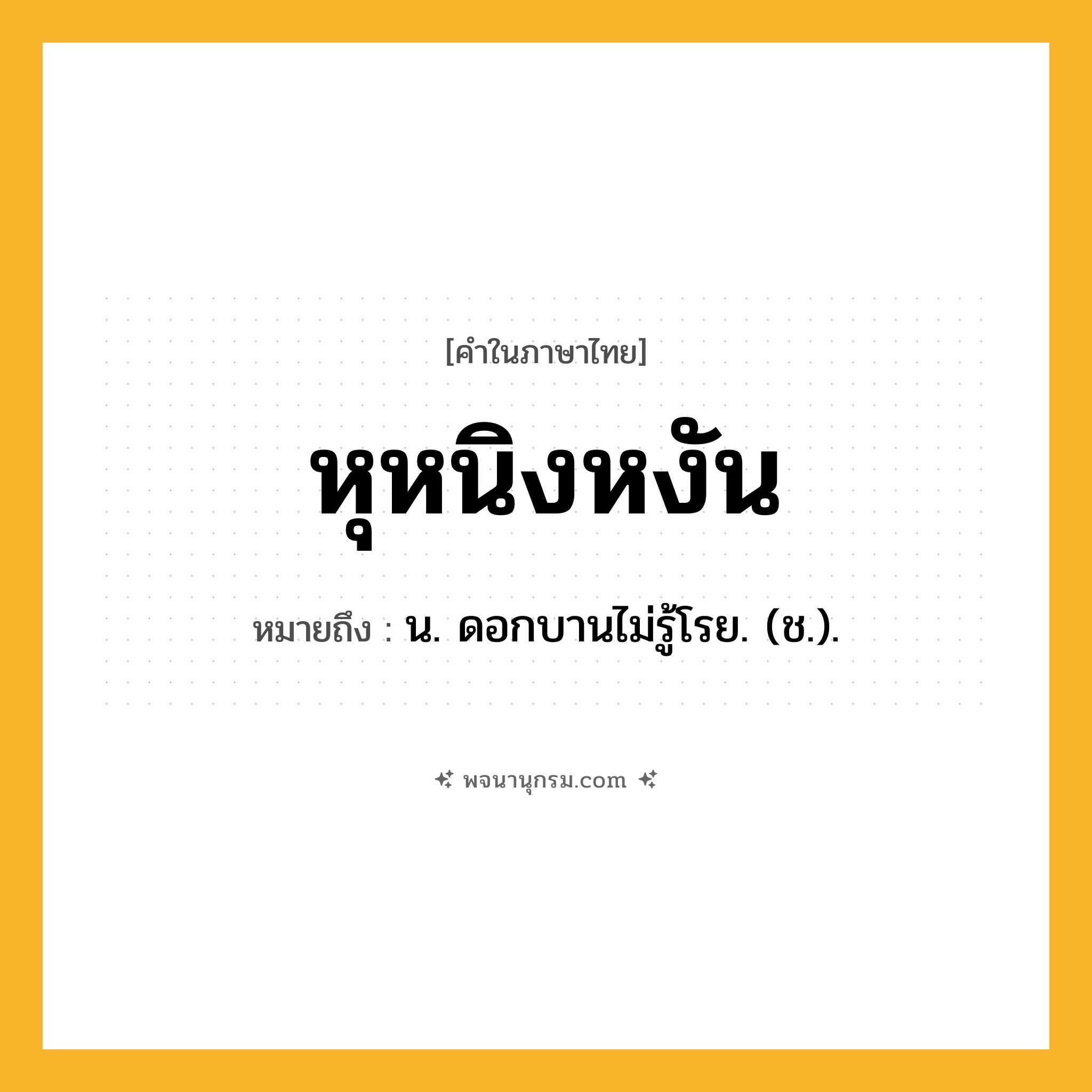 หุหนิงหงัน ความหมาย หมายถึงอะไร?, คำในภาษาไทย หุหนิงหงัน หมายถึง น. ดอกบานไม่รู้โรย. (ช.).