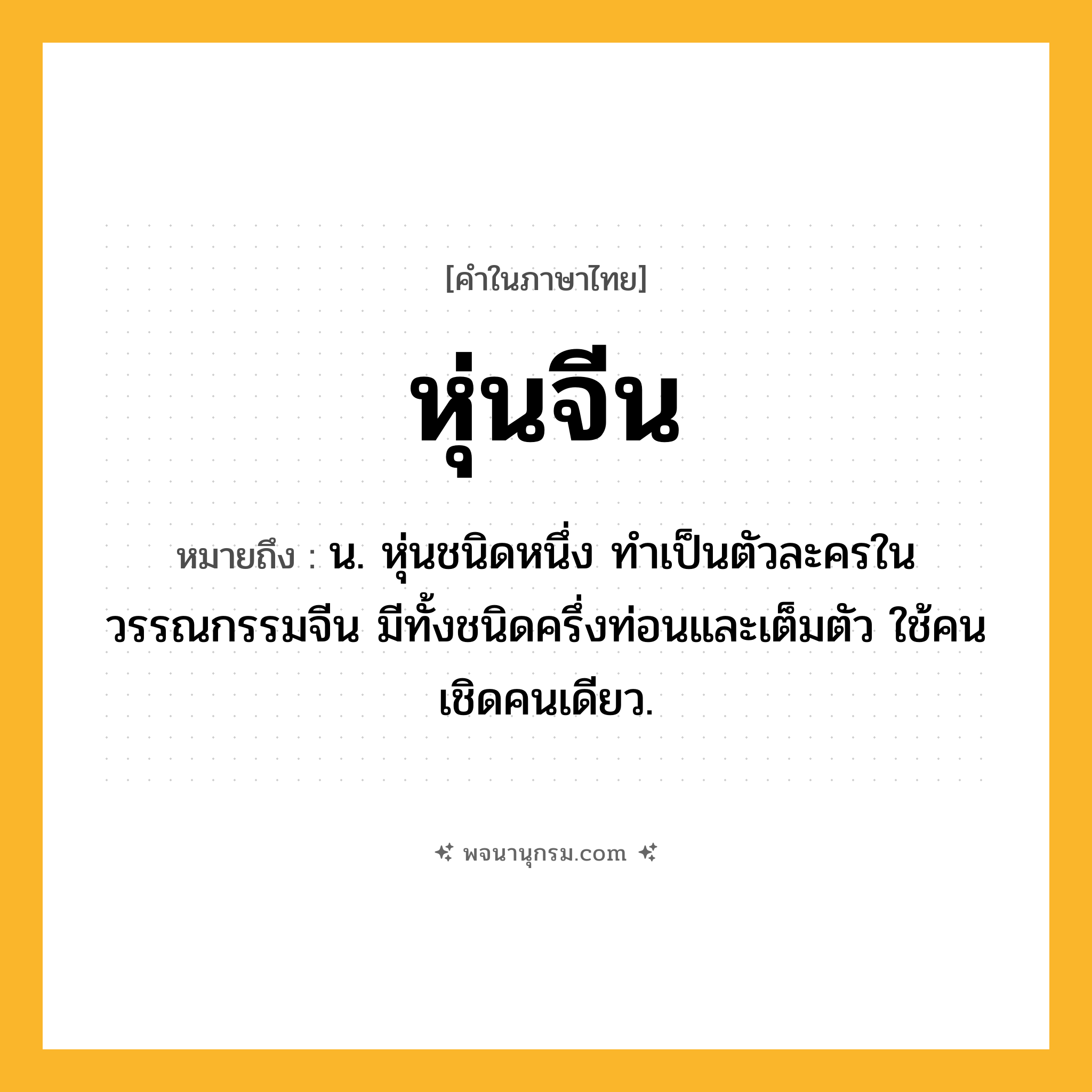 หุ่นจีน ความหมาย หมายถึงอะไร?, คำในภาษาไทย หุ่นจีน หมายถึง น. หุ่นชนิดหนึ่ง ทำเป็นตัวละครในวรรณกรรมจีน มีทั้งชนิดครึ่งท่อนและเต็มตัว ใช้คนเชิดคนเดียว.