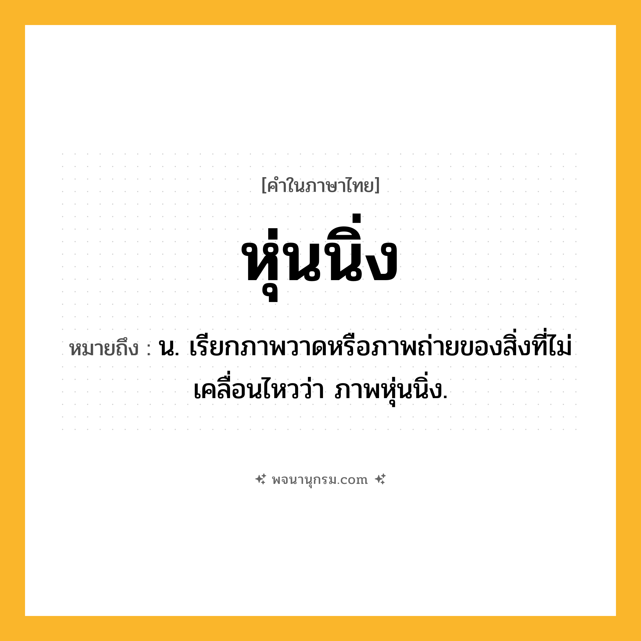 หุ่นนิ่ง ความหมาย หมายถึงอะไร?, คำในภาษาไทย หุ่นนิ่ง หมายถึง น. เรียกภาพวาดหรือภาพถ่ายของสิ่งที่ไม่เคลื่อนไหวว่า ภาพหุ่นนิ่ง.