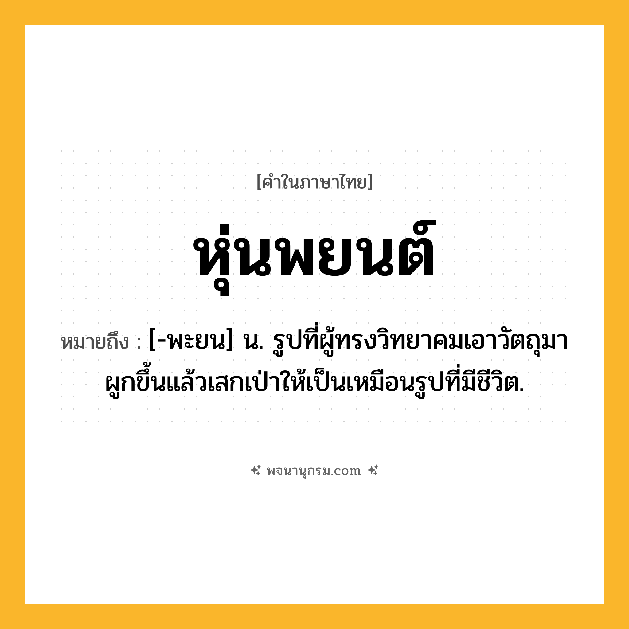 หุ่นพยนต์ ความหมาย หมายถึงอะไร?, คำในภาษาไทย หุ่นพยนต์ หมายถึง [-พะยน] น. รูปที่ผู้ทรงวิทยาคมเอาวัตถุมาผูกขึ้นแล้วเสกเป่าให้เป็นเหมือนรูปที่มีชีวิต.
