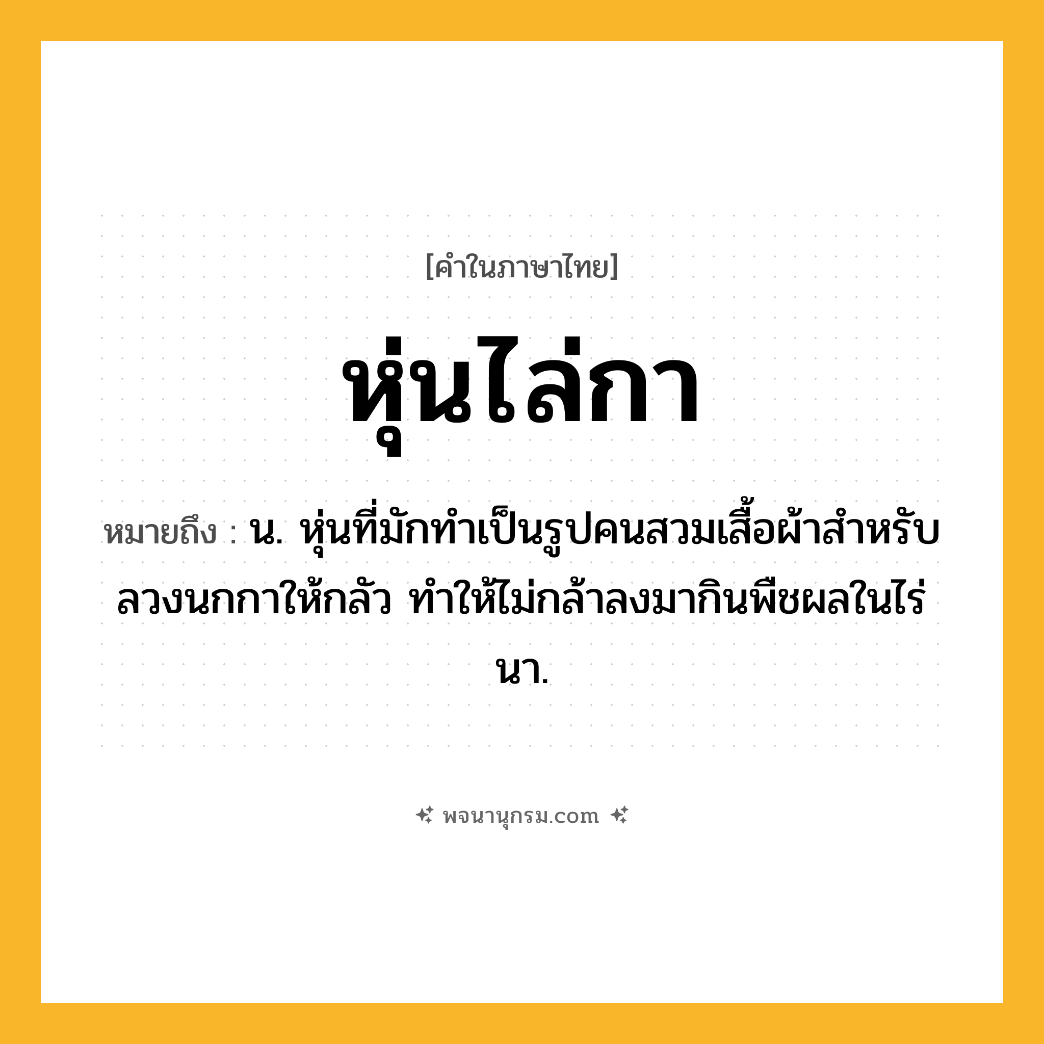 หุ่นไล่กา ความหมาย หมายถึงอะไร?, คำในภาษาไทย หุ่นไล่กา หมายถึง น. หุ่นที่มักทำเป็นรูปคนสวมเสื้อผ้าสําหรับลวงนกกาให้กลัว ทำให้ไม่กล้าลงมากินพืชผลในไร่นา.