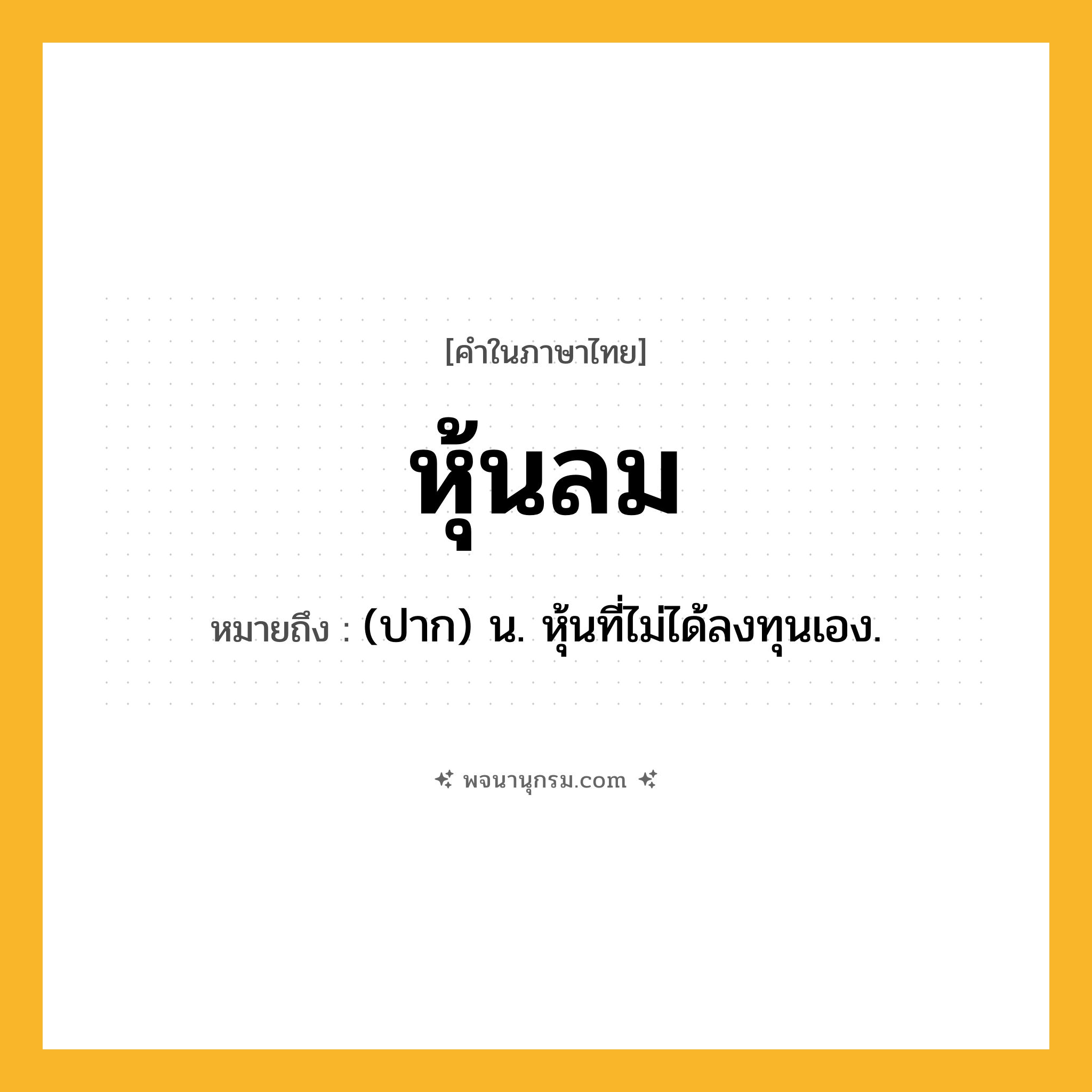 หุ้นลม ความหมาย หมายถึงอะไร?, คำในภาษาไทย หุ้นลม หมายถึง (ปาก) น. หุ้นที่ไม่ได้ลงทุนเอง.