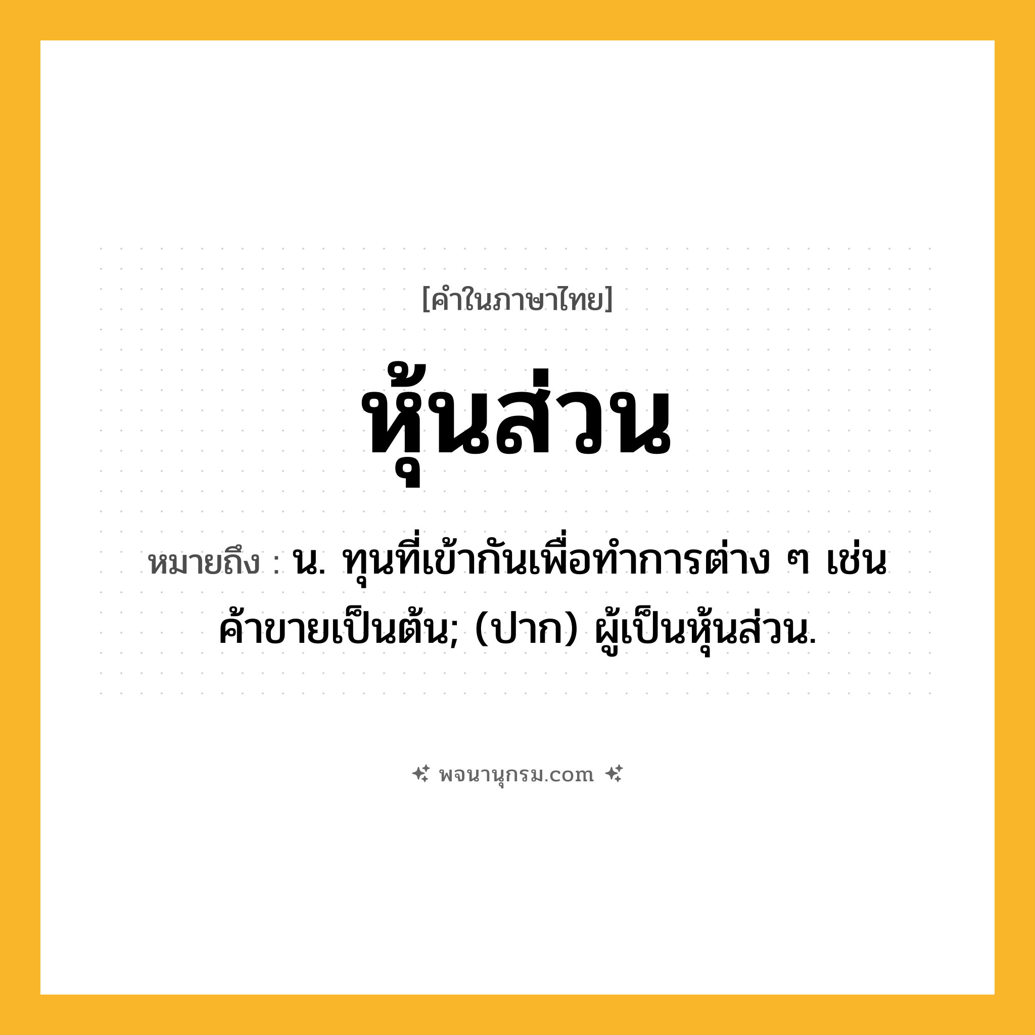 หุ้นส่วน ความหมาย หมายถึงอะไร?, คำในภาษาไทย หุ้นส่วน หมายถึง น. ทุนที่เข้ากันเพื่อทําการต่าง ๆ เช่น ค้าขายเป็นต้น; (ปาก) ผู้เป็นหุ้นส่วน.