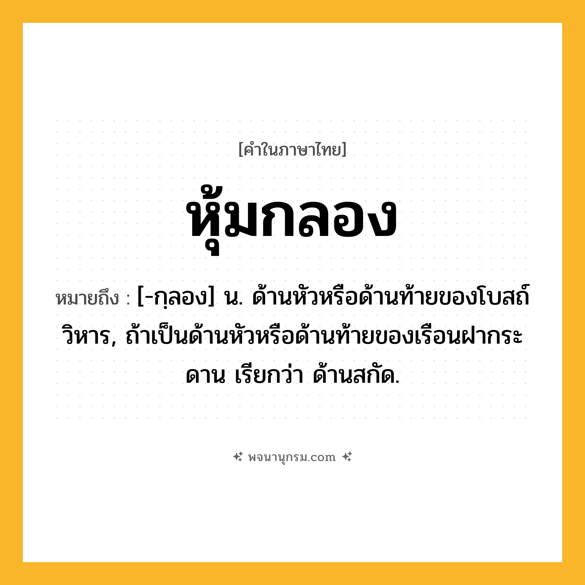หุ้มกลอง ความหมาย หมายถึงอะไร?, คำในภาษาไทย หุ้มกลอง หมายถึง [-กฺลอง] น. ด้านหัวหรือด้านท้ายของโบสถ์ วิหาร, ถ้าเป็นด้านหัวหรือด้านท้ายของเรือนฝากระดาน เรียกว่า ด้านสกัด.