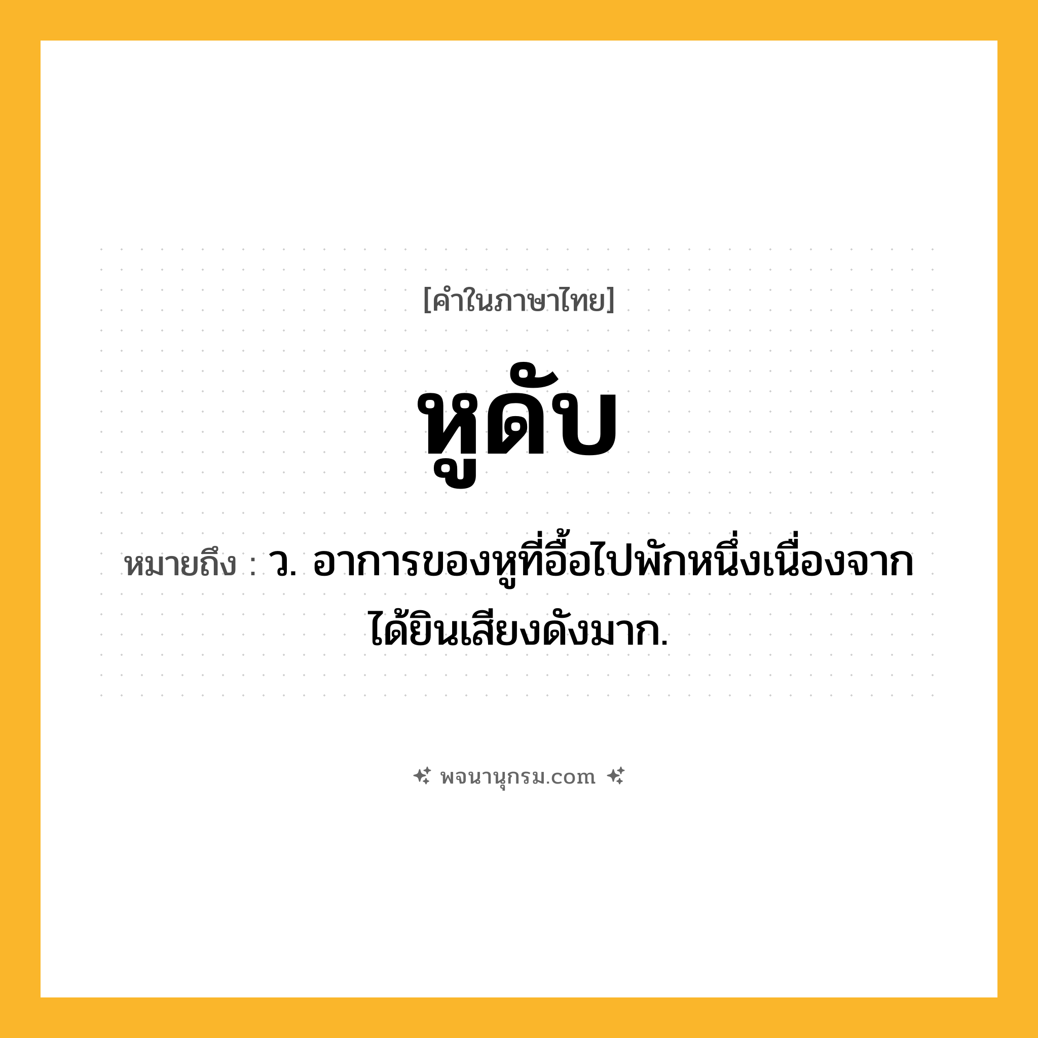 หูดับ ความหมาย หมายถึงอะไร?, คำในภาษาไทย หูดับ หมายถึง ว. อาการของหูที่อื้อไปพักหนึ่งเนื่องจากได้ยินเสียงดังมาก.