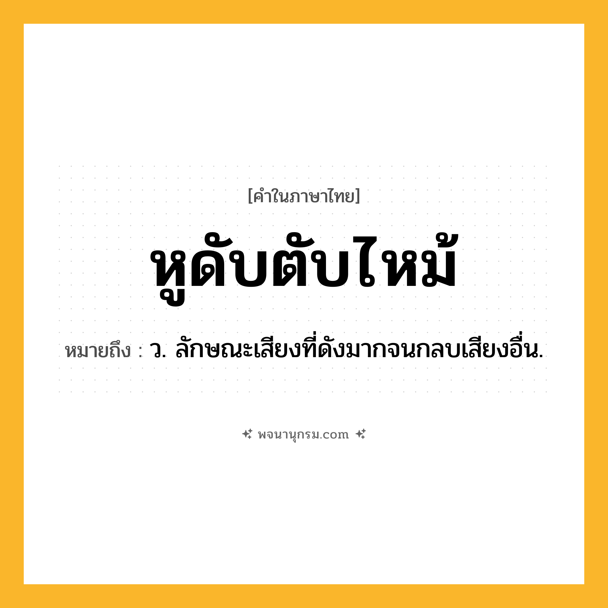 หูดับตับไหม้ ความหมาย หมายถึงอะไร?, คำในภาษาไทย หูดับตับไหม้ หมายถึง ว. ลักษณะเสียงที่ดังมากจนกลบเสียงอื่น.