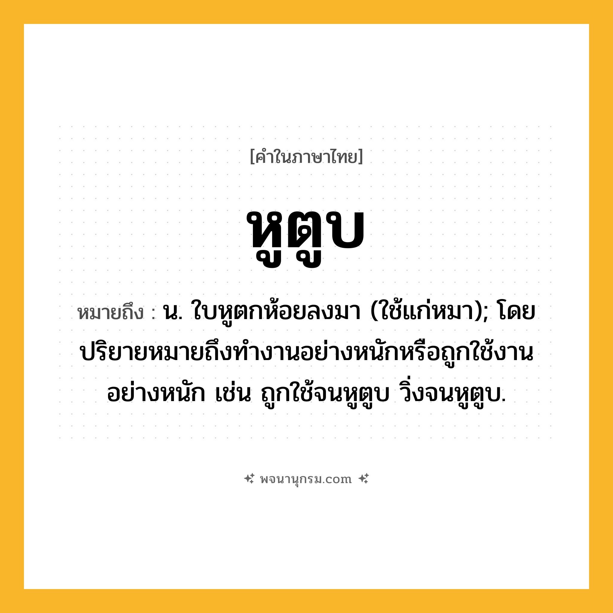 หูตูบ ความหมาย หมายถึงอะไร?, คำในภาษาไทย หูตูบ หมายถึง น. ใบหูตกห้อยลงมา (ใช้แก่หมา); โดยปริยายหมายถึงทํางานอย่างหนักหรือถูกใช้งานอย่างหนัก เช่น ถูกใช้จนหูตูบ วิ่งจนหูตูบ.