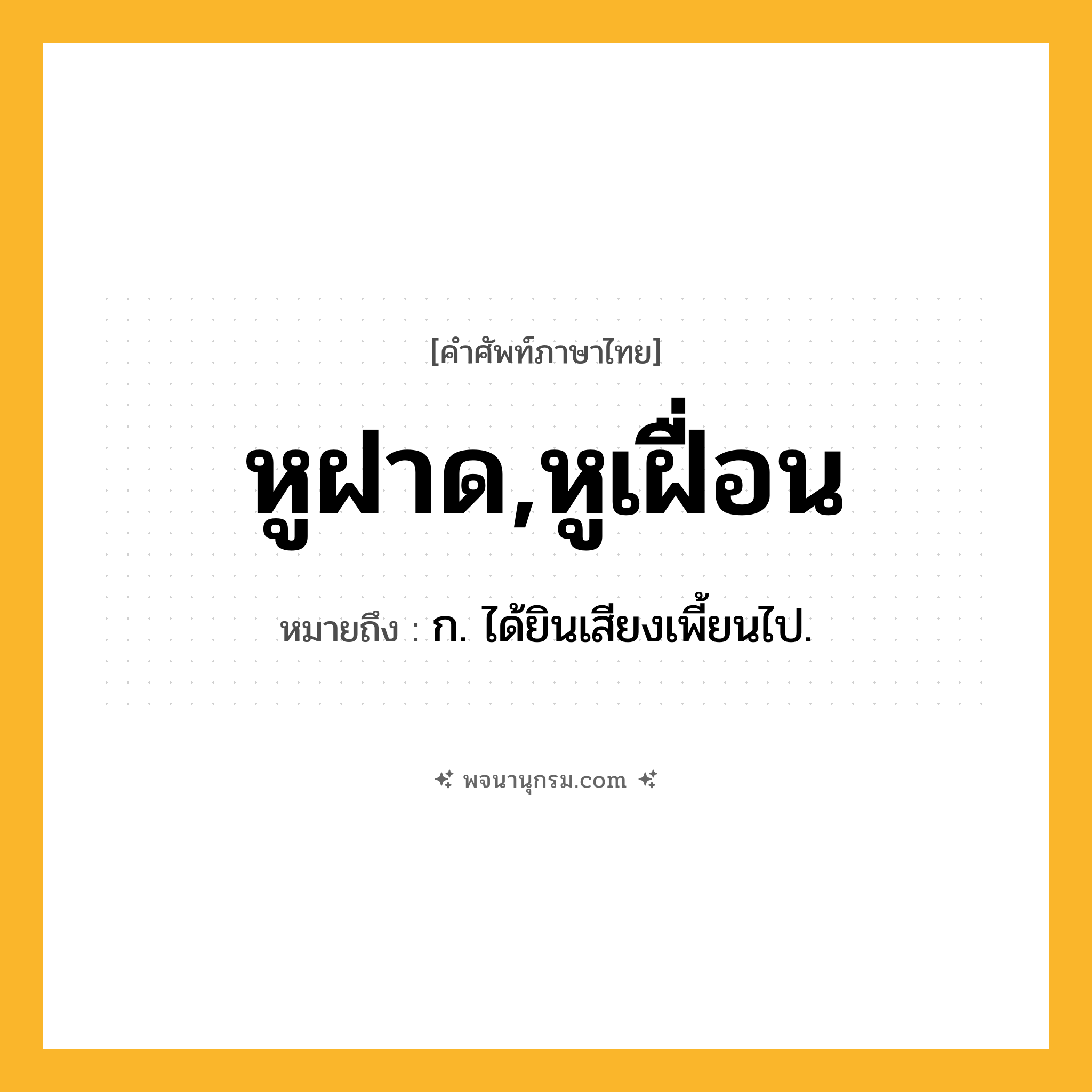 หูฝาด,หูเฝื่อน ความหมาย หมายถึงอะไร?, คำในภาษาไทย หูฝาด,หูเฝื่อน หมายถึง ก. ได้ยินเสียงเพี้ยนไป.