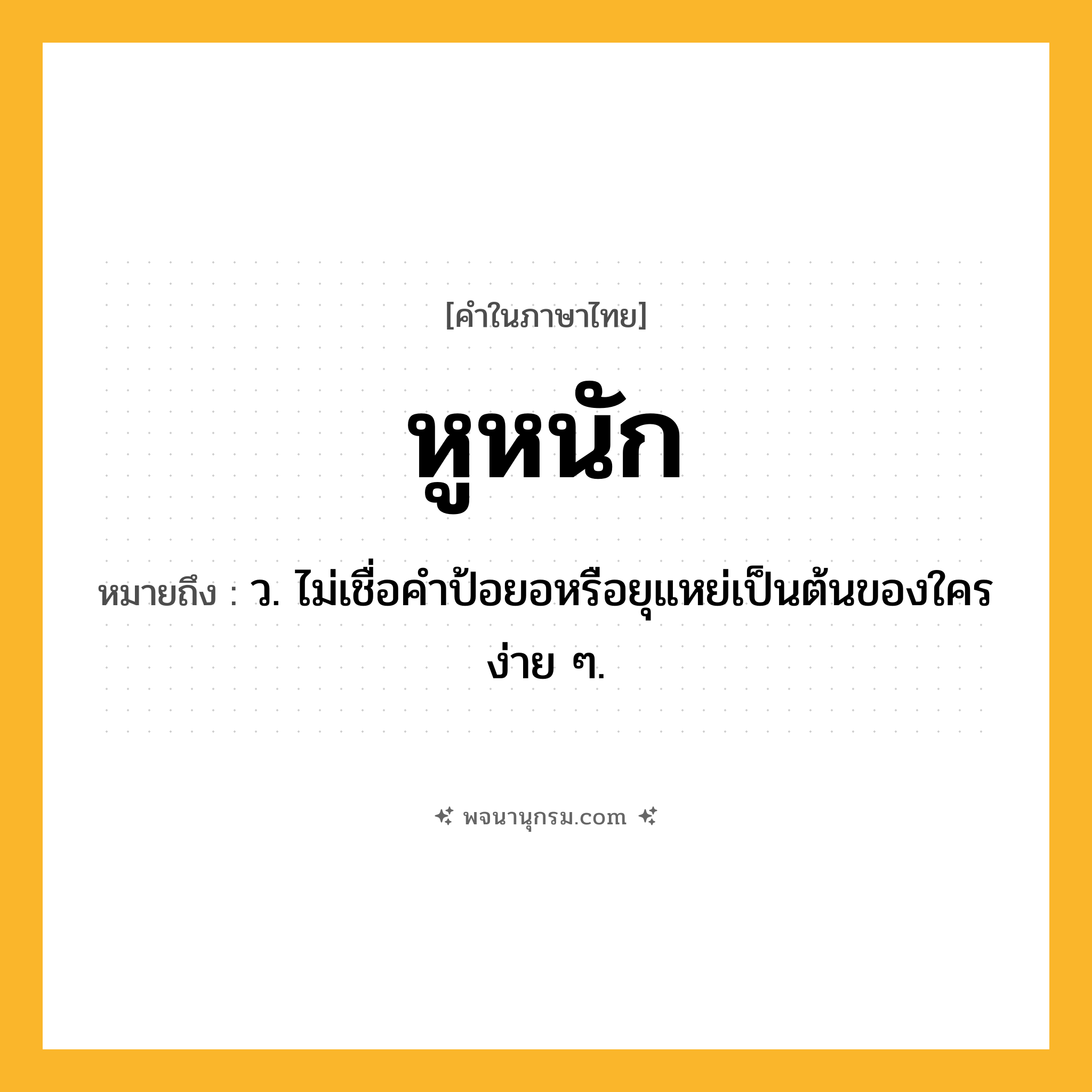 หูหนัก ความหมาย หมายถึงอะไร?, คำในภาษาไทย หูหนัก หมายถึง ว. ไม่เชื่อคำป้อยอหรือยุแหย่เป็นต้นของใครง่าย ๆ.