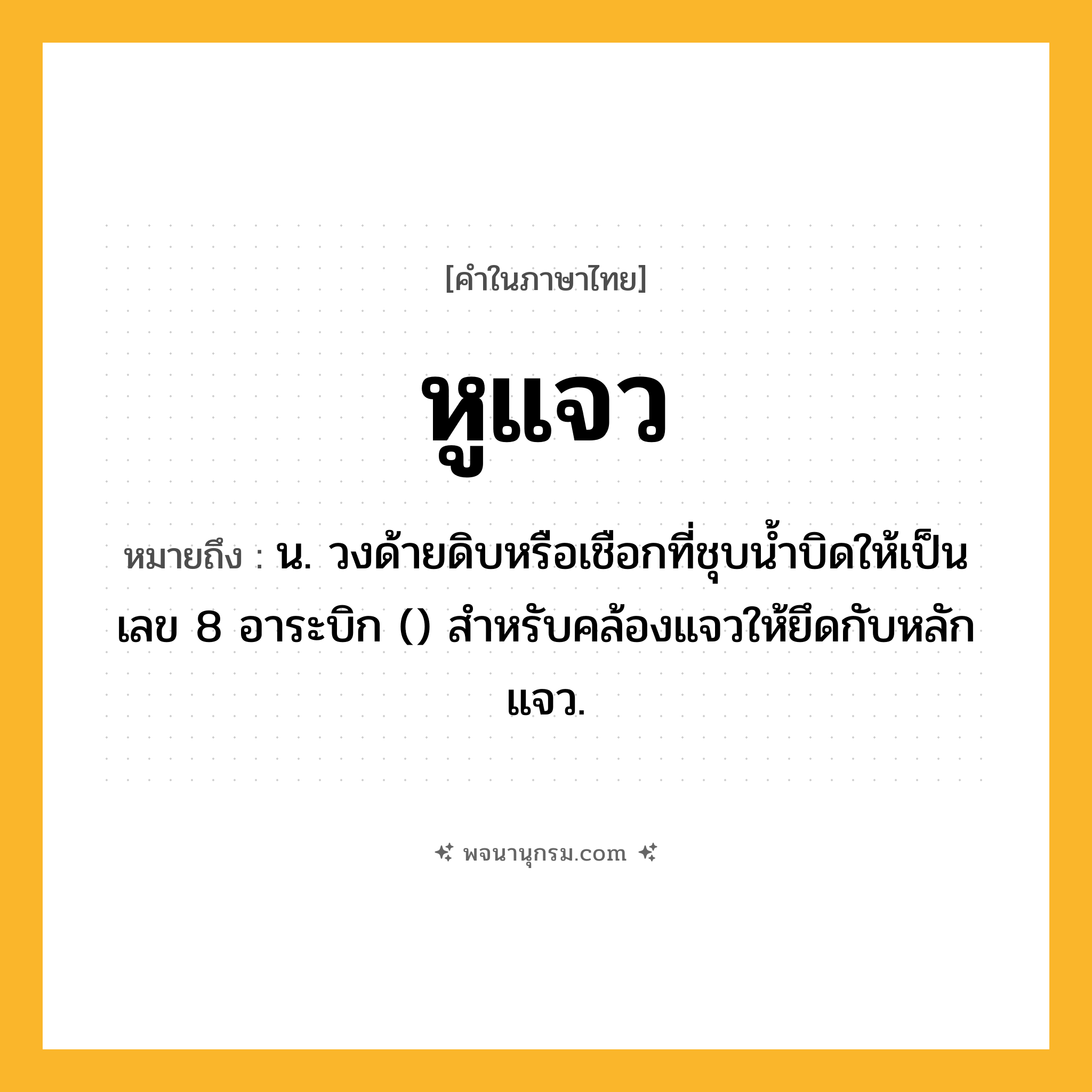หูแจว ความหมาย หมายถึงอะไร?, คำในภาษาไทย หูแจว หมายถึง น. วงด้ายดิบหรือเชือกที่ชุบนํ้าบิดให้เป็นเลข 8 อาระบิก () สําหรับคล้องแจวให้ยึดกับหลักแจว.