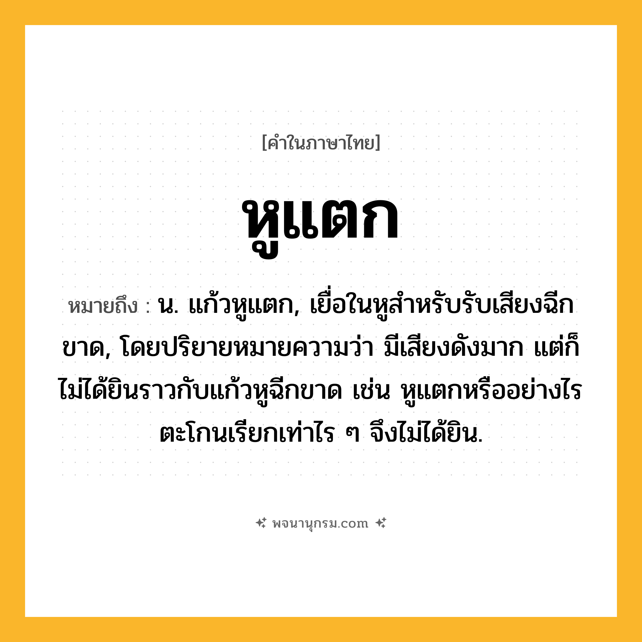 หูแตก ความหมาย หมายถึงอะไร?, คำในภาษาไทย หูแตก หมายถึง น. แก้วหูแตก, เยื่อในหูสำหรับรับเสียงฉีกขาด, โดยปริยายหมายความว่า มีเสียงดังมาก แต่ก็ไม่ได้ยินราวกับแก้วหูฉีกขาด เช่น หูแตกหรืออย่างไร ตะโกนเรียกเท่าไร ๆ จึงไม่ได้ยิน.