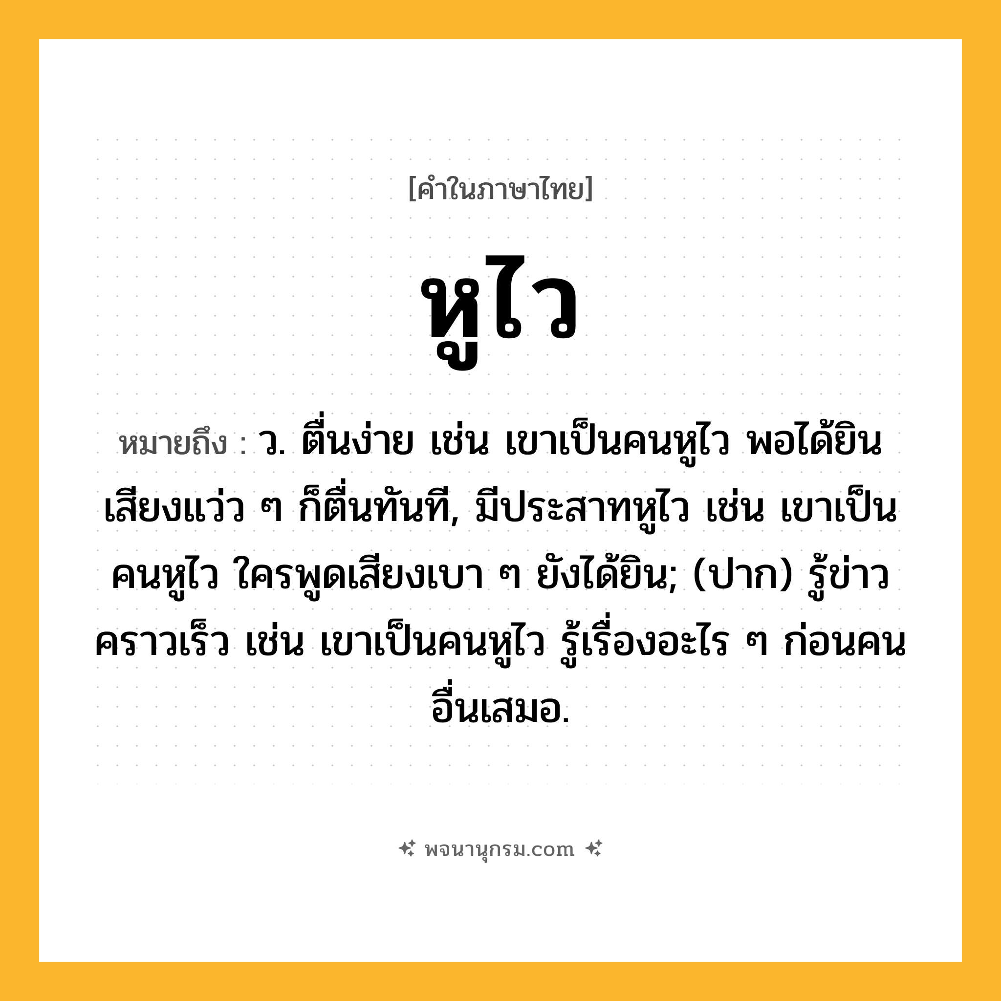 หูไว ความหมาย หมายถึงอะไร?, คำในภาษาไทย หูไว หมายถึง ว. ตื่นง่าย เช่น เขาเป็นคนหูไว พอได้ยินเสียงแว่ว ๆ ก็ตื่นทันที, มีประสาทหูไว เช่น เขาเป็นคนหูไว ใครพูดเสียงเบา ๆ ยังได้ยิน; (ปาก) รู้ข่าวคราวเร็ว เช่น เขาเป็นคนหูไว รู้เรื่องอะไร ๆ ก่อนคนอื่นเสมอ.