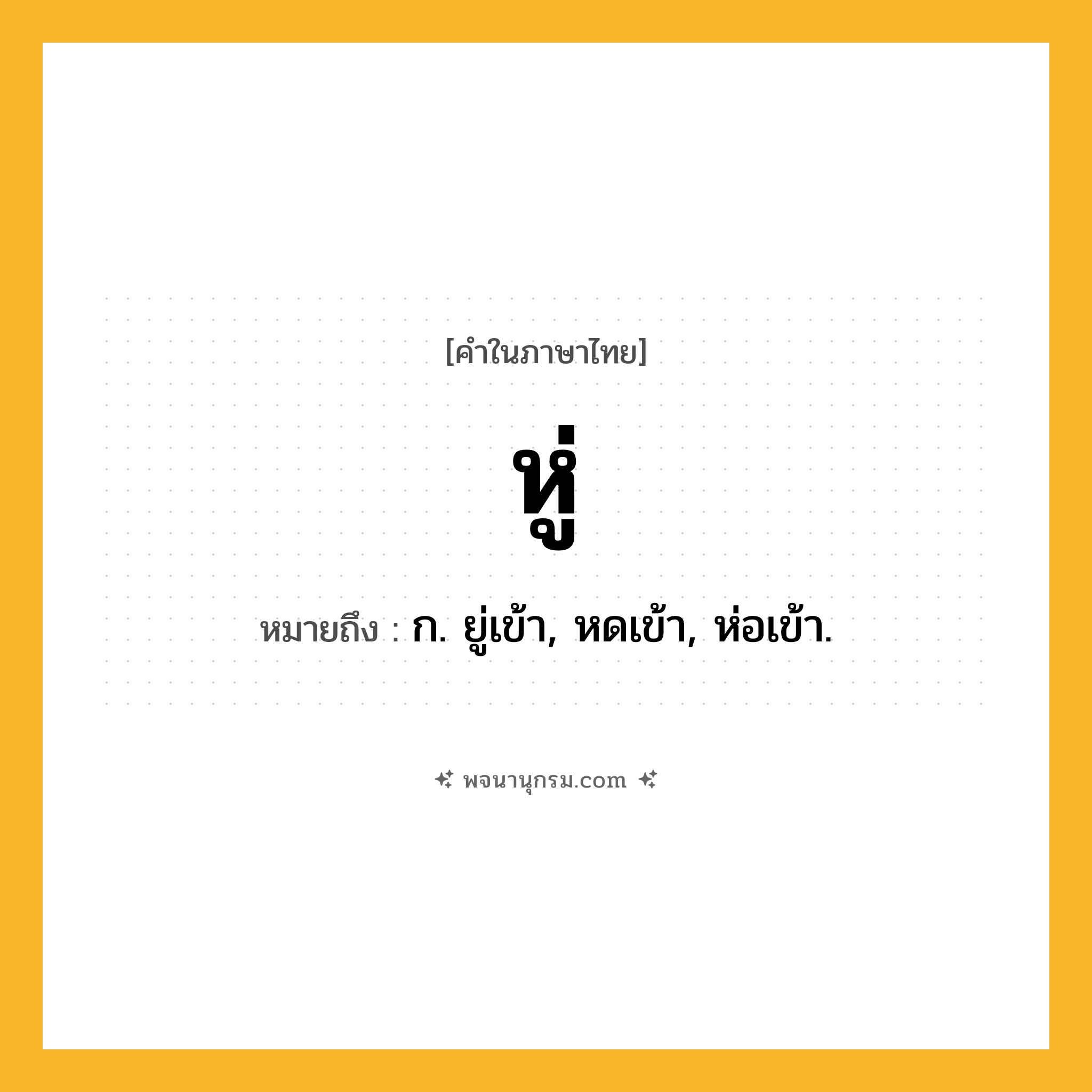 หู่ ความหมาย หมายถึงอะไร?, คำในภาษาไทย หู่ หมายถึง ก. ยู่เข้า, หดเข้า, ห่อเข้า.