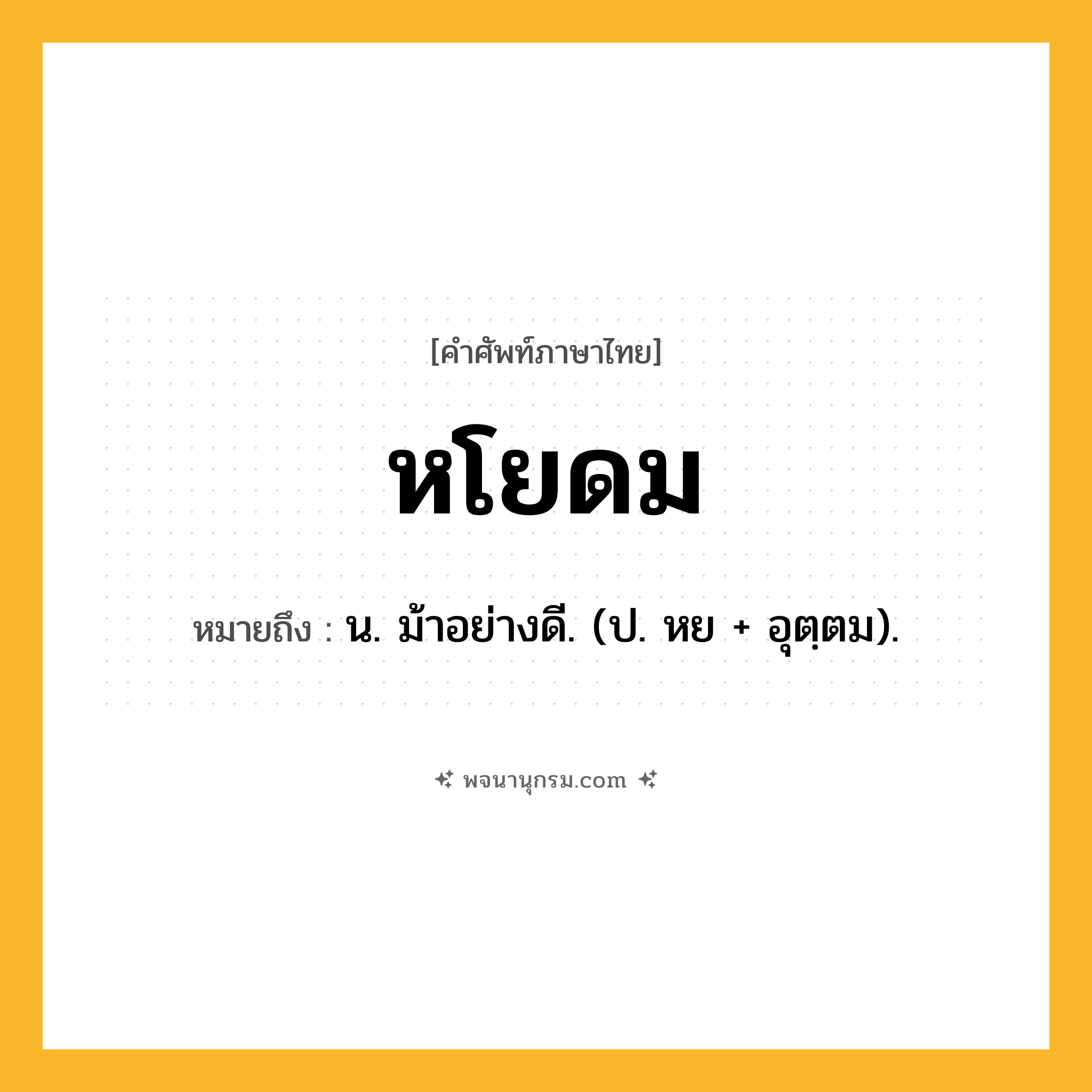 หโยดม ความหมาย หมายถึงอะไร?, คำในภาษาไทย หโยดม หมายถึง น. ม้าอย่างดี. (ป. หย + อุตฺตม).