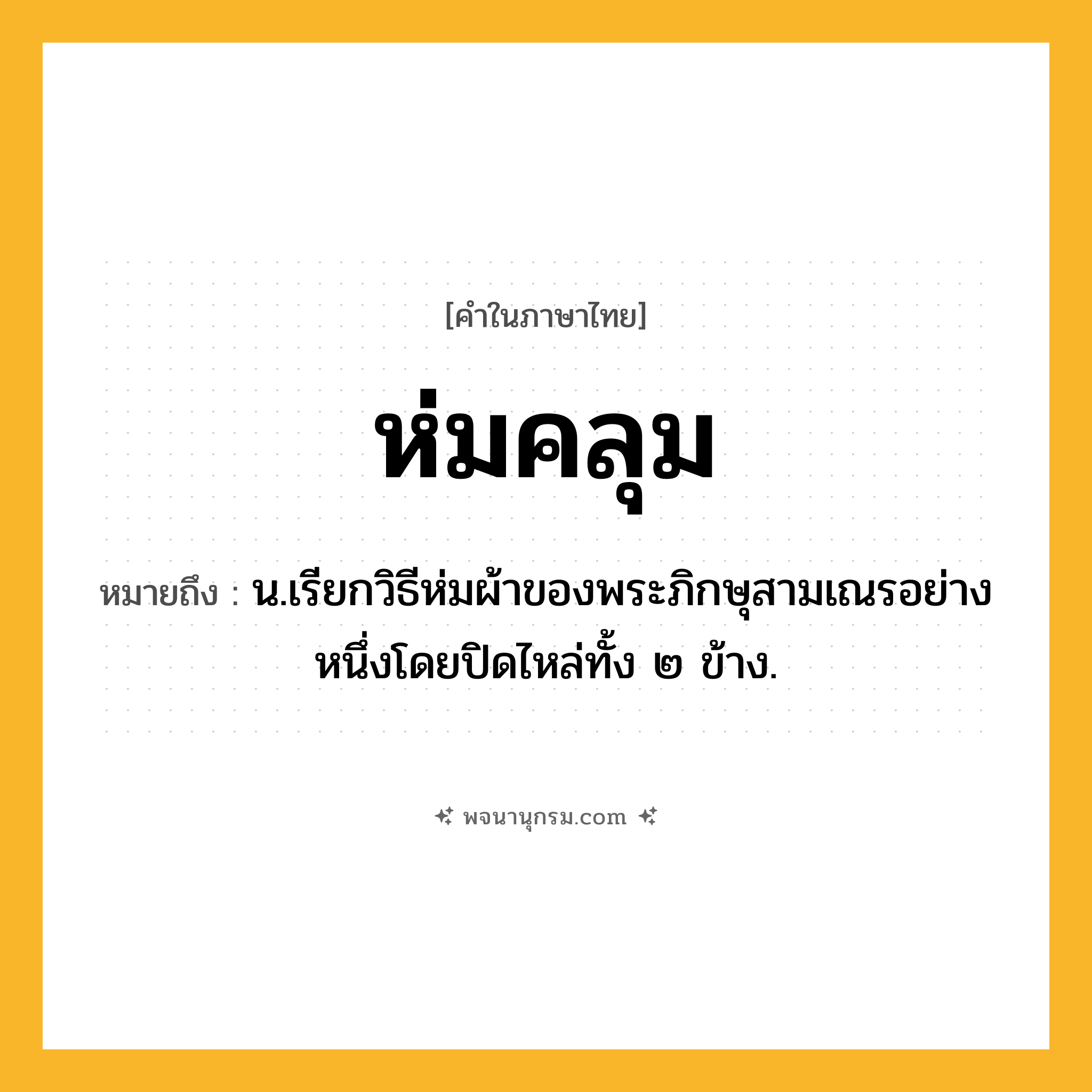 ห่มคลุม ความหมาย หมายถึงอะไร?, คำในภาษาไทย ห่มคลุม หมายถึง น.เรียกวิธีห่มผ้าของพระภิกษุสามเณรอย่างหนึ่งโดยปิดไหล่ทั้ง ๒ ข้าง.