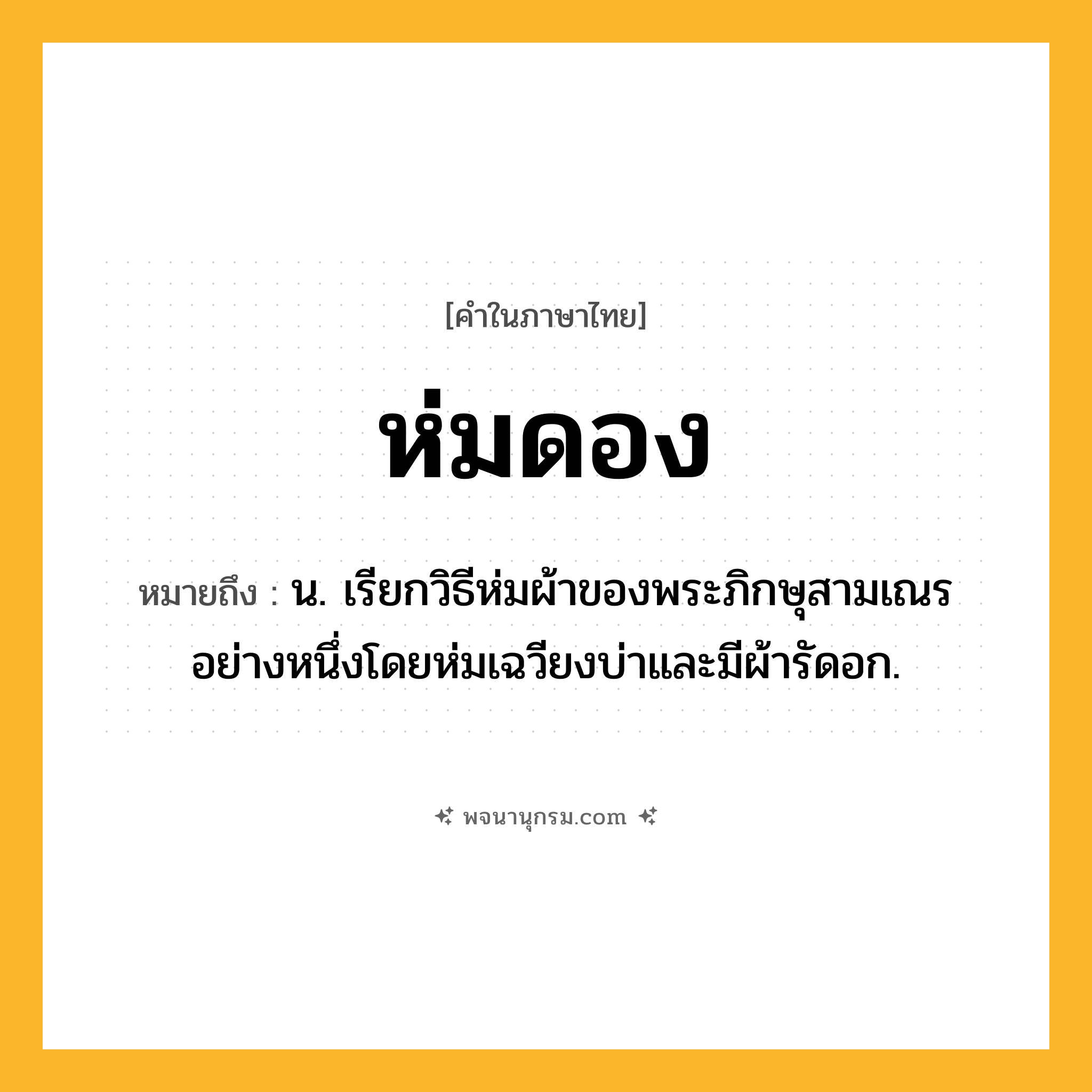 ห่มดอง ความหมาย หมายถึงอะไร?, คำในภาษาไทย ห่มดอง หมายถึง น. เรียกวิธีห่มผ้าของพระภิกษุสามเณรอย่างหนึ่งโดยห่มเฉวียงบ่าและมีผ้ารัดอก.