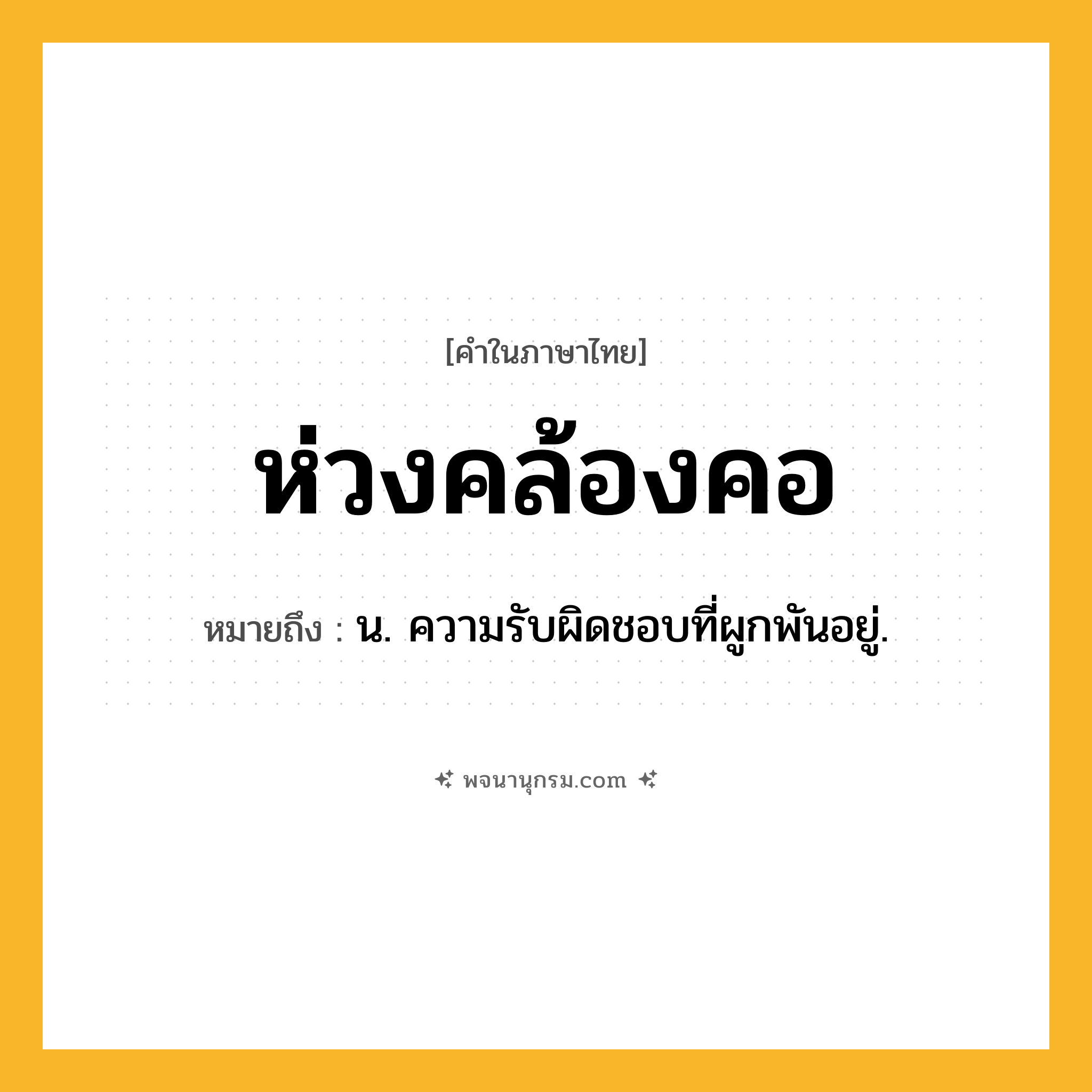 ห่วงคล้องคอ ความหมาย หมายถึงอะไร?, คำในภาษาไทย ห่วงคล้องคอ หมายถึง น. ความรับผิดชอบที่ผูกพันอยู่.