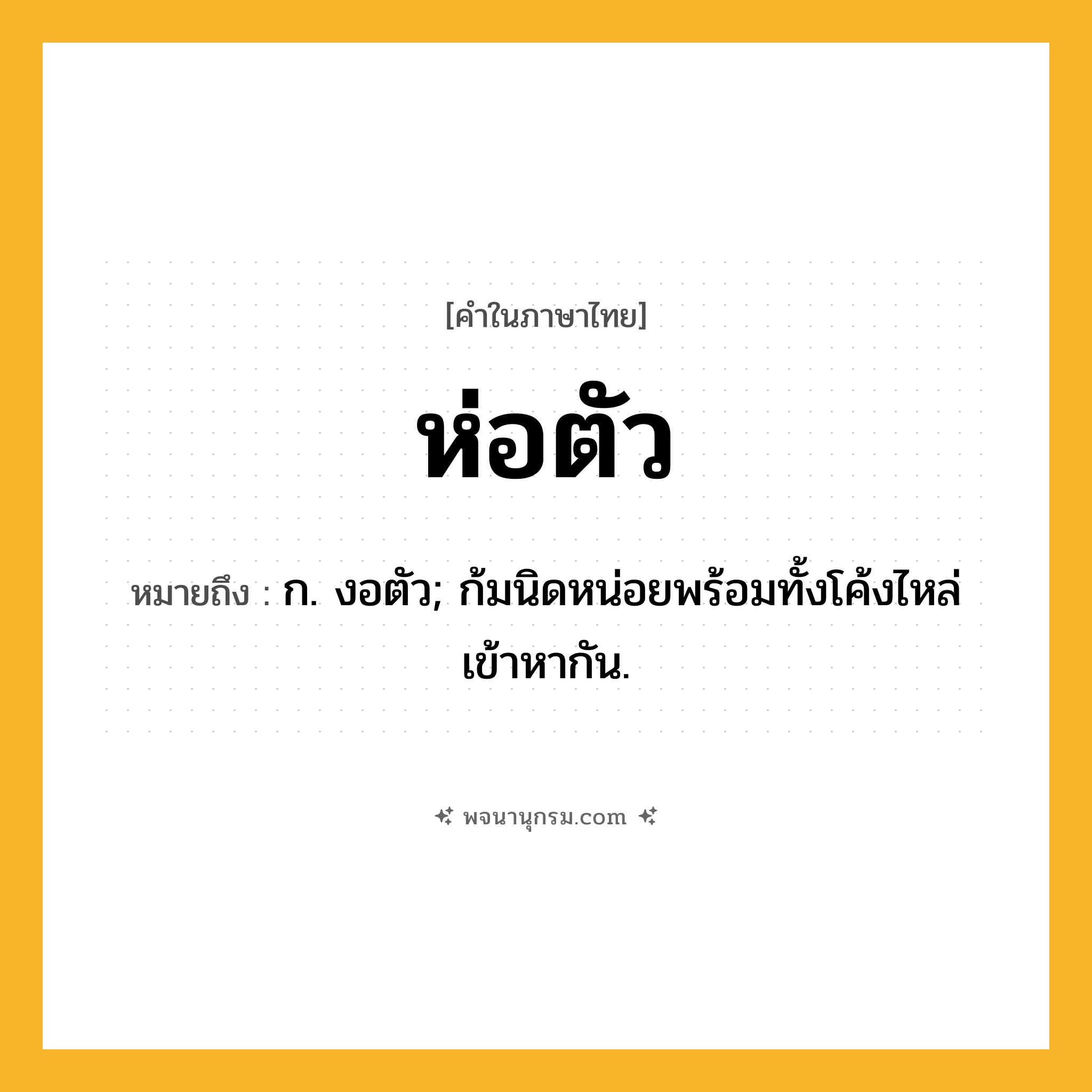 ห่อตัว ความหมาย หมายถึงอะไร?, คำในภาษาไทย ห่อตัว หมายถึง ก. งอตัว; ก้มนิดหน่อยพร้อมทั้งโค้งไหล่เข้าหากัน.