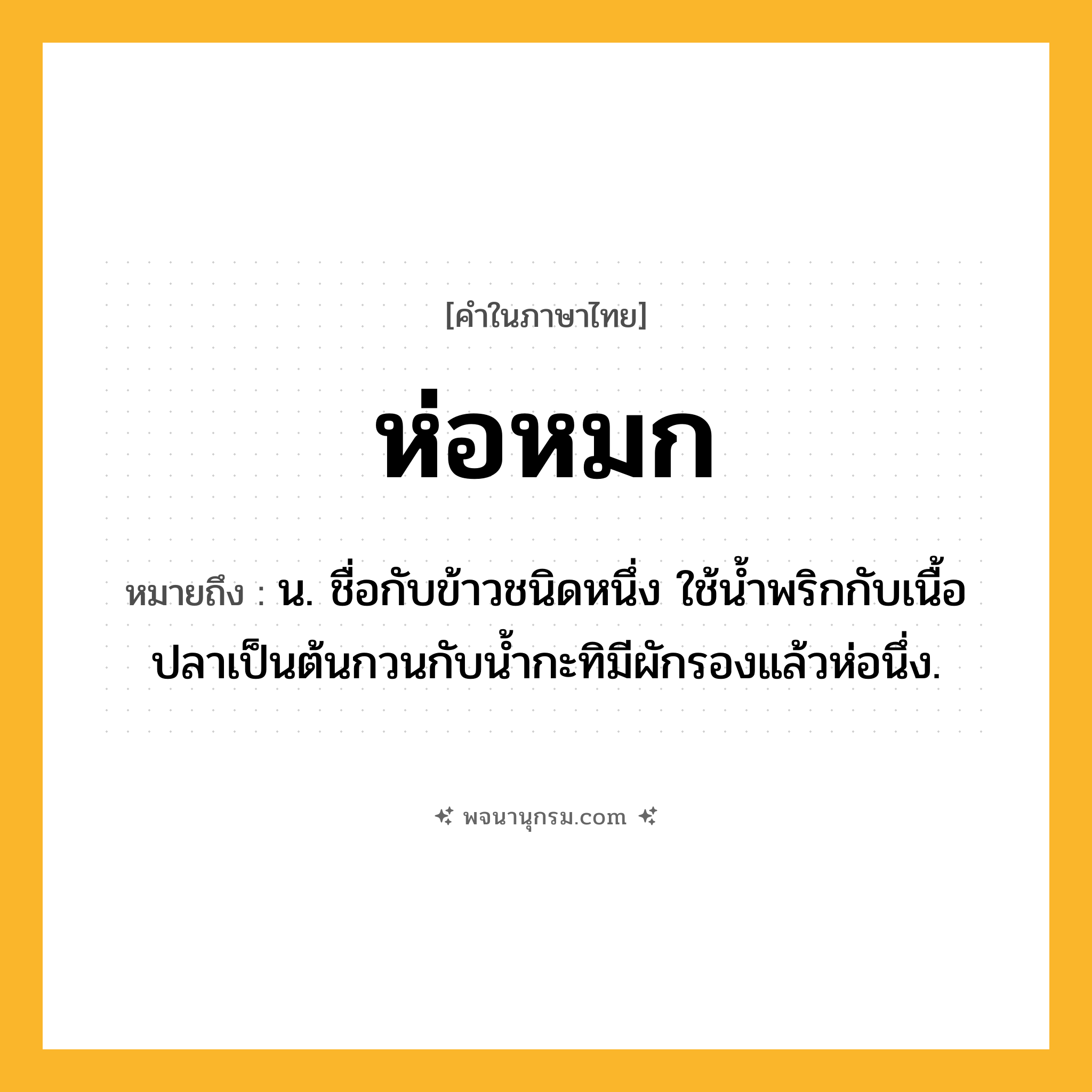 ห่อหมก ความหมาย หมายถึงอะไร?, คำในภาษาไทย ห่อหมก หมายถึง น. ชื่อกับข้าวชนิดหนึ่ง ใช้นํ้าพริกกับเนื้อปลาเป็นต้นกวนกับนํ้ากะทิมีผักรองแล้วห่อนึ่ง.