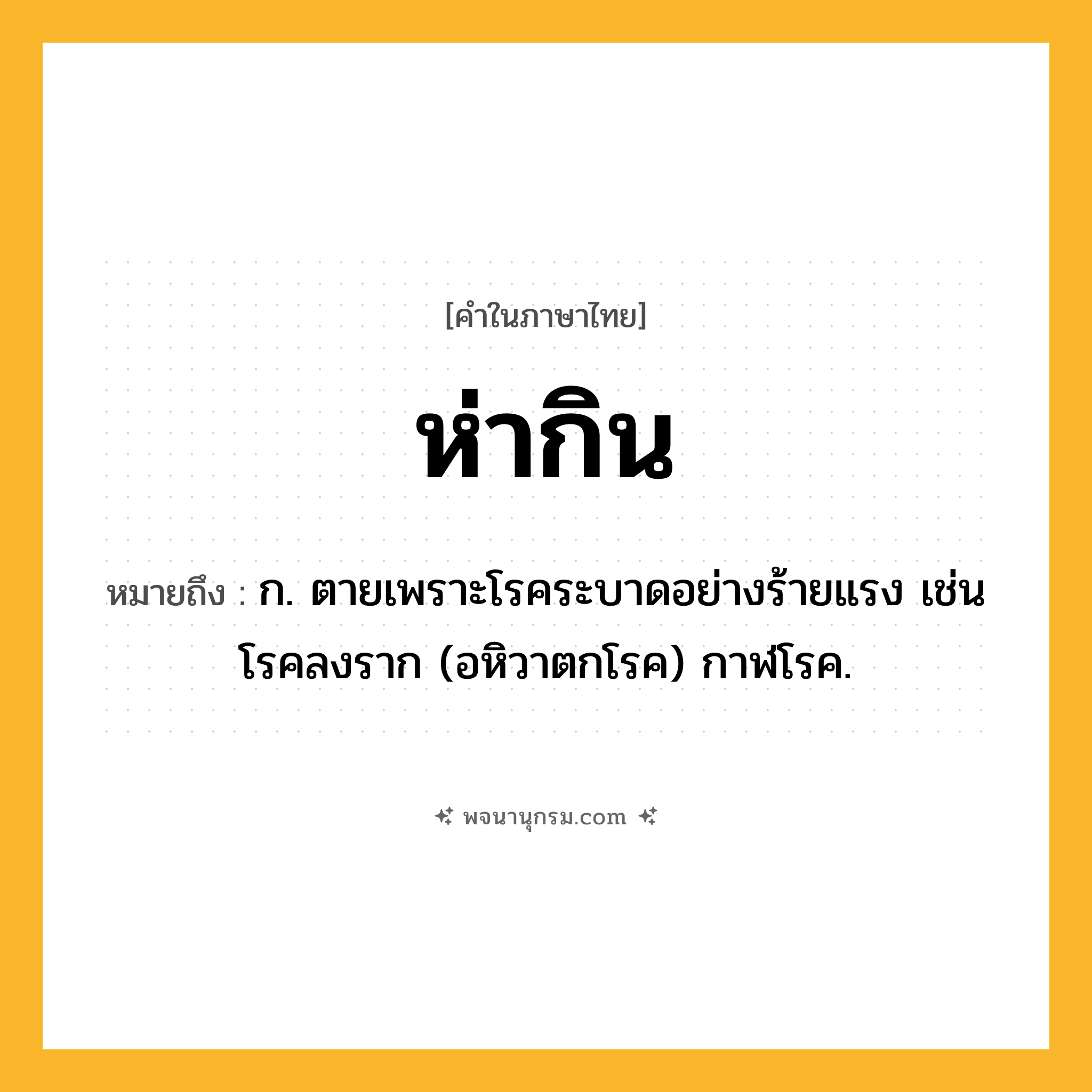 ห่ากิน ความหมาย หมายถึงอะไร?, คำในภาษาไทย ห่ากิน หมายถึง ก. ตายเพราะโรคระบาดอย่างร้ายแรง เช่น โรคลงราก (อหิวาตกโรค) กาฬโรค.