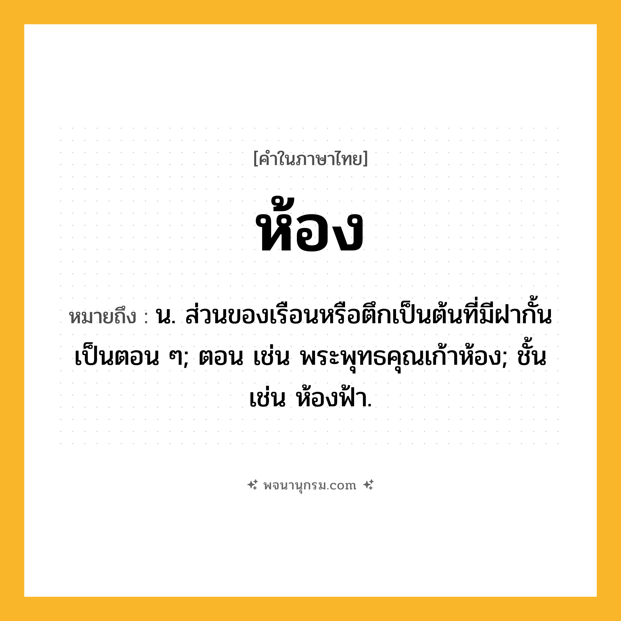 ห้อง ความหมาย หมายถึงอะไร?, คำในภาษาไทย ห้อง หมายถึง น. ส่วนของเรือนหรือตึกเป็นต้นที่มีฝากั้นเป็นตอน ๆ; ตอน เช่น พระพุทธคุณเก้าห้อง; ชั้น เช่น ห้องฟ้า.