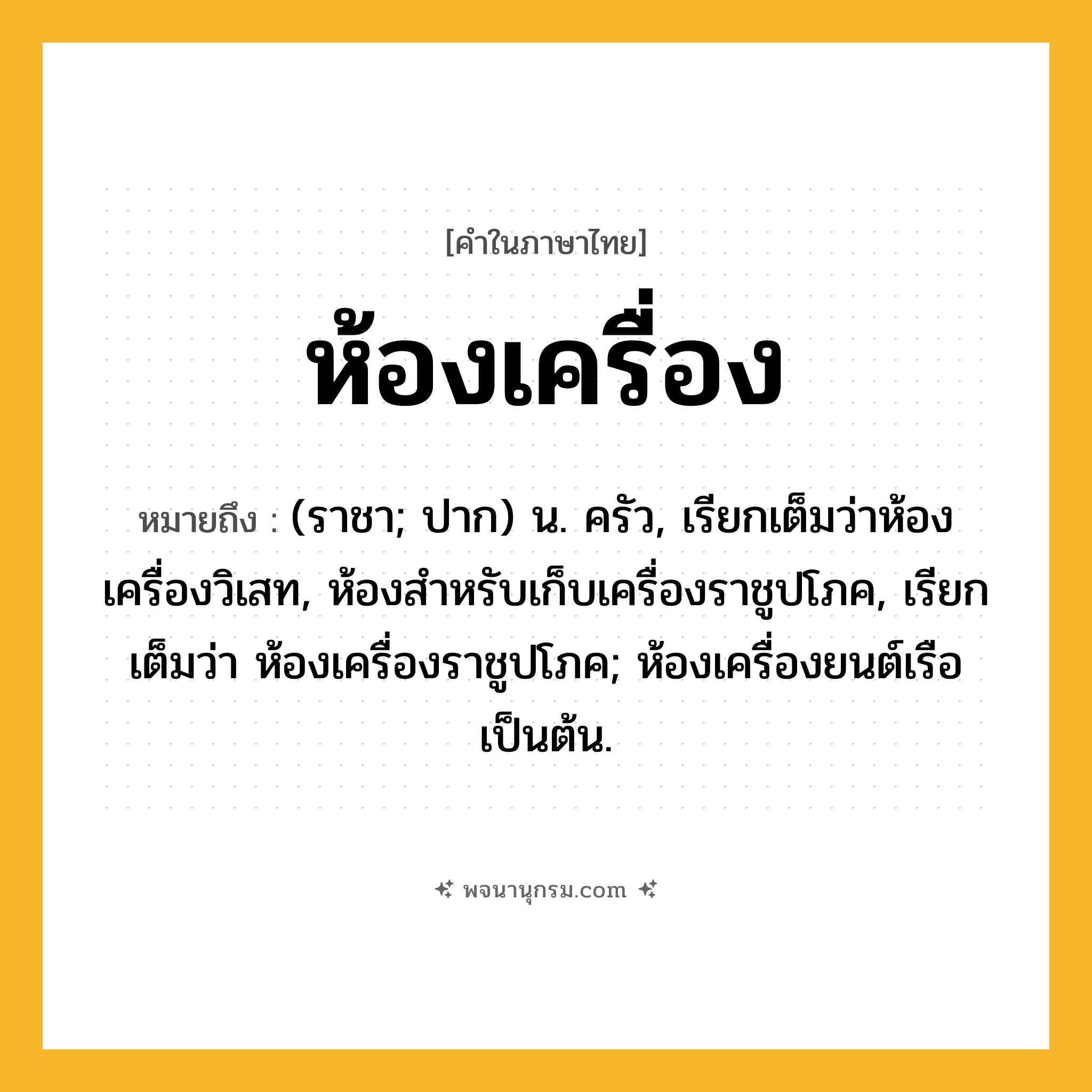 ห้องเครื่อง ความหมาย หมายถึงอะไร?, คำในภาษาไทย ห้องเครื่อง หมายถึง (ราชา; ปาก) น. ครัว, เรียกเต็มว่าห้องเครื่องวิเสท, ห้องสำหรับเก็บเครื่องราชูปโภค, เรียกเต็มว่า ห้องเครื่องราชูปโภค; ห้องเครื่องยนต์เรือเป็นต้น.
