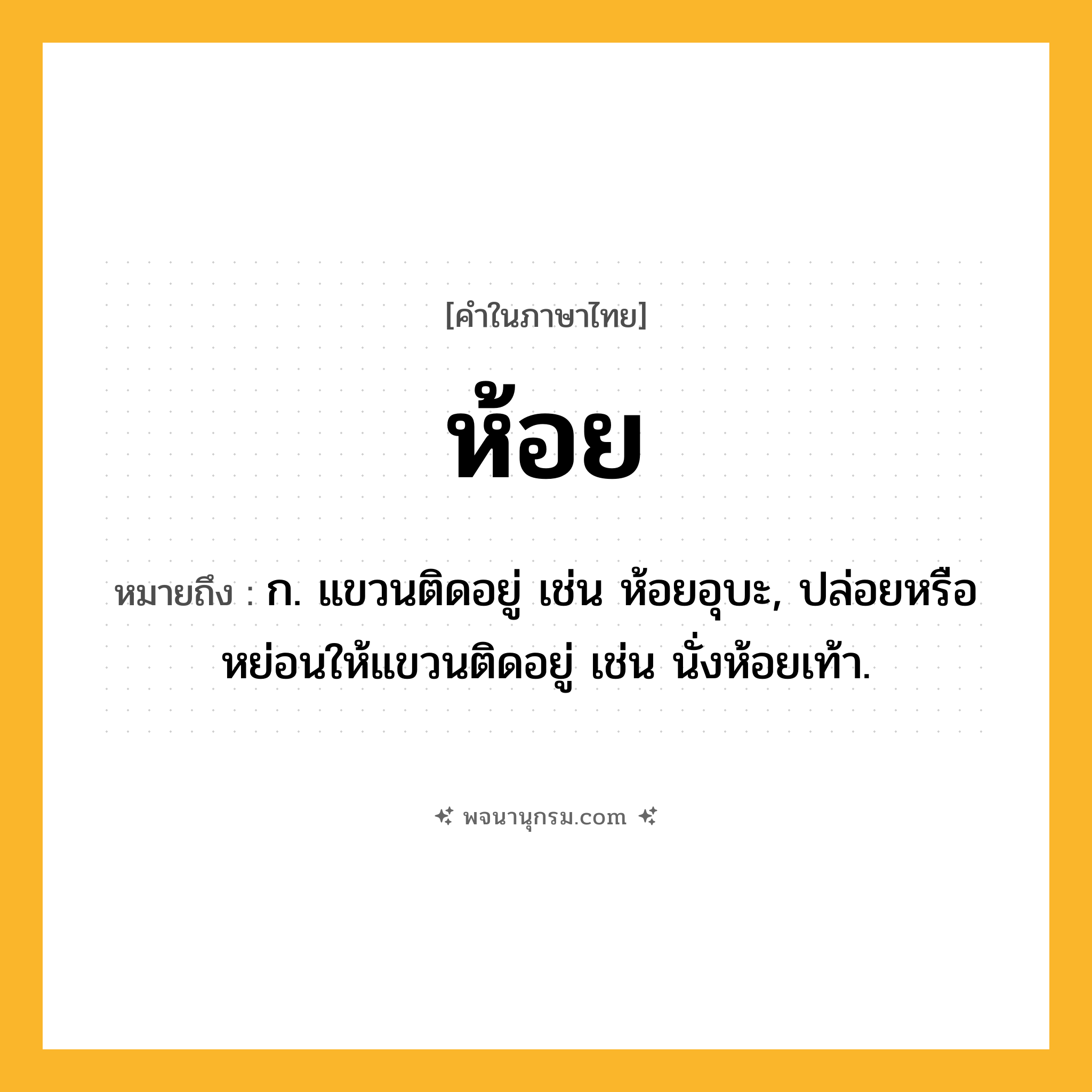 ห้อย ความหมาย หมายถึงอะไร?, คำในภาษาไทย ห้อย หมายถึง ก. แขวนติดอยู่ เช่น ห้อยอุบะ, ปล่อยหรือหย่อนให้แขวนติดอยู่ เช่น นั่งห้อยเท้า.
