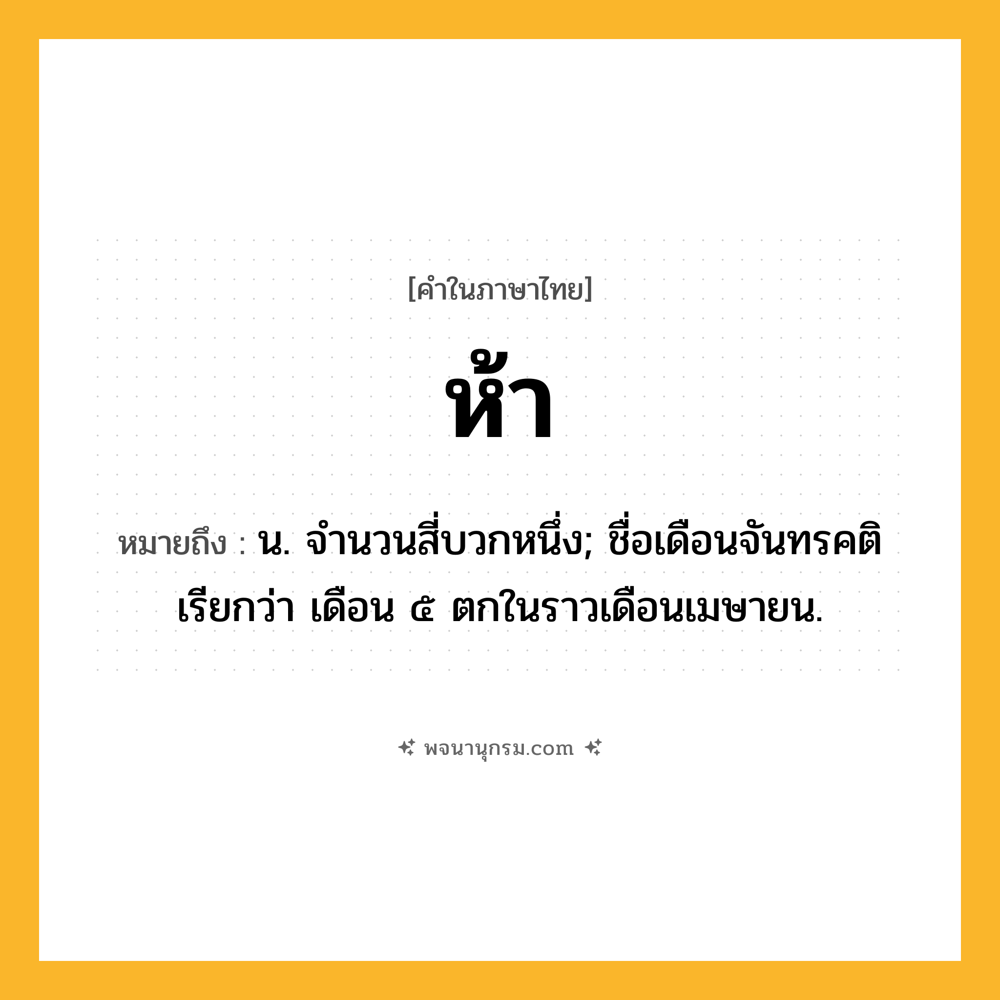 ห้า ความหมาย หมายถึงอะไร?, คำในภาษาไทย ห้า หมายถึง น. จํานวนสี่บวกหนึ่ง; ชื่อเดือนจันทรคติ เรียกว่า เดือน ๕ ตกในราวเดือนเมษายน.