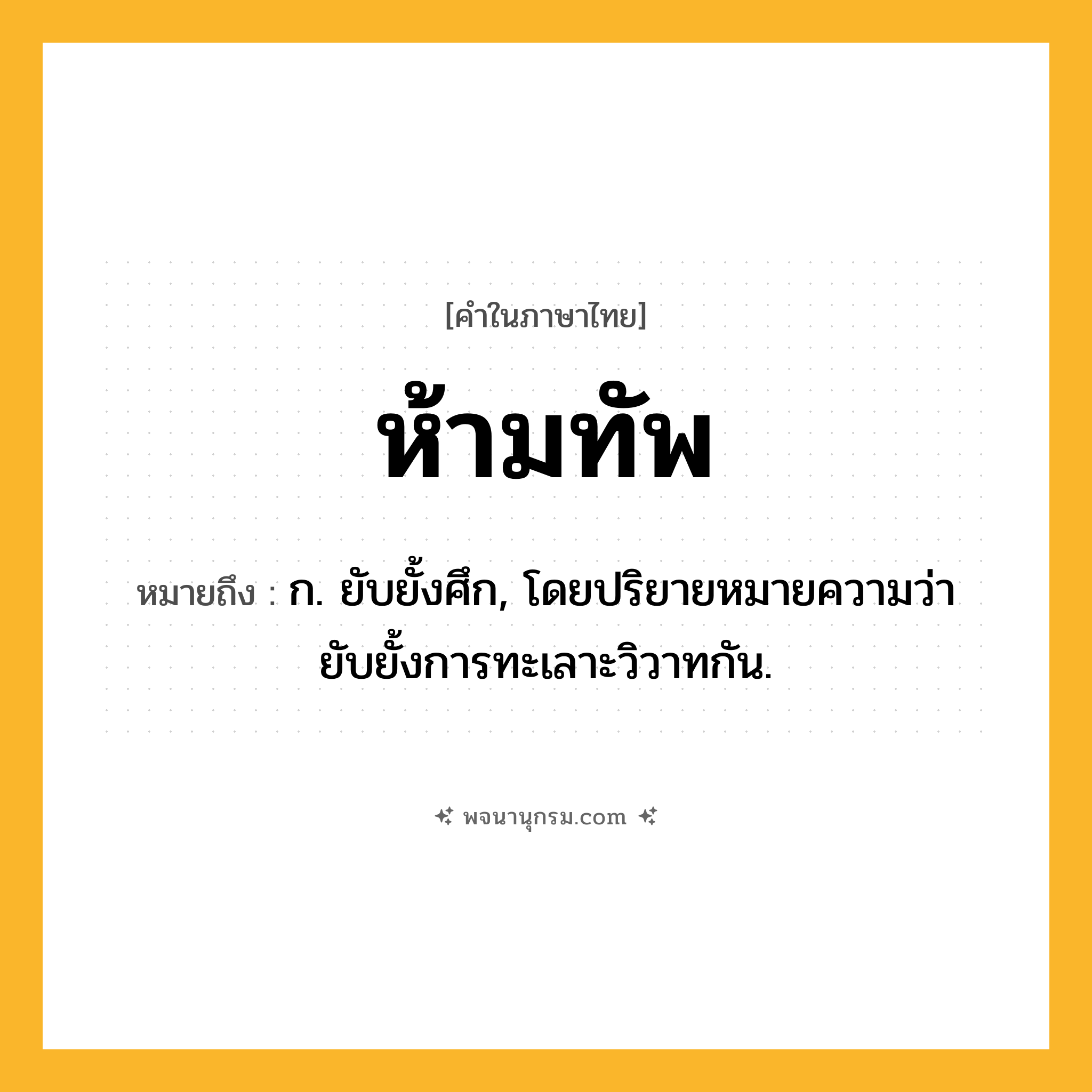 ห้ามทัพ ความหมาย หมายถึงอะไร?, คำในภาษาไทย ห้ามทัพ หมายถึง ก. ยับยั้งศึก, โดยปริยายหมายความว่า ยับยั้งการทะเลาะวิวาทกัน.
