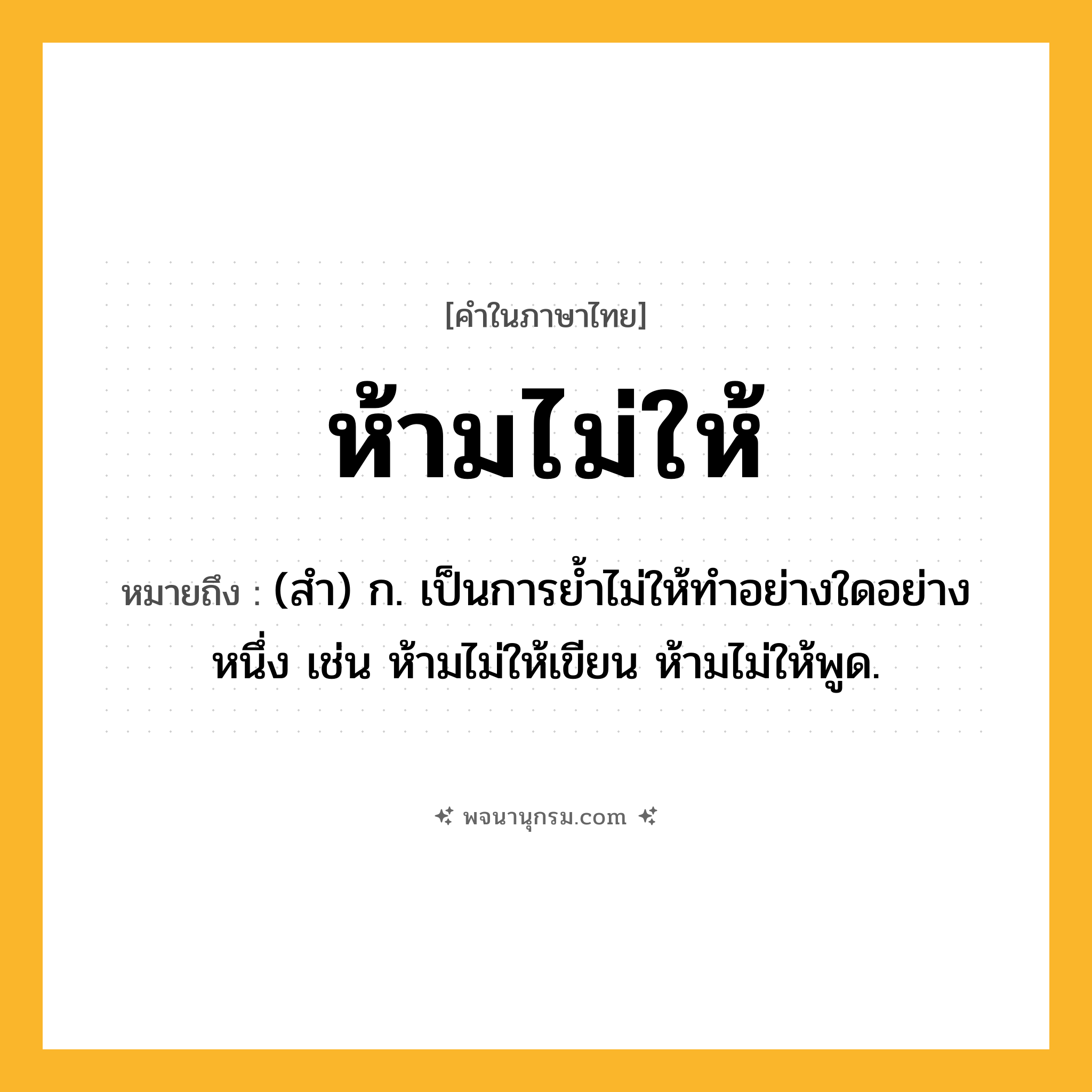 ห้ามไม่ให้ ความหมาย หมายถึงอะไร?, คำในภาษาไทย ห้ามไม่ให้ หมายถึง (สำ) ก. เป็นการย้ำไม่ให้ทำอย่างใดอย่างหนึ่ง เช่น ห้ามไม่ให้เขียน ห้ามไม่ให้พูด.